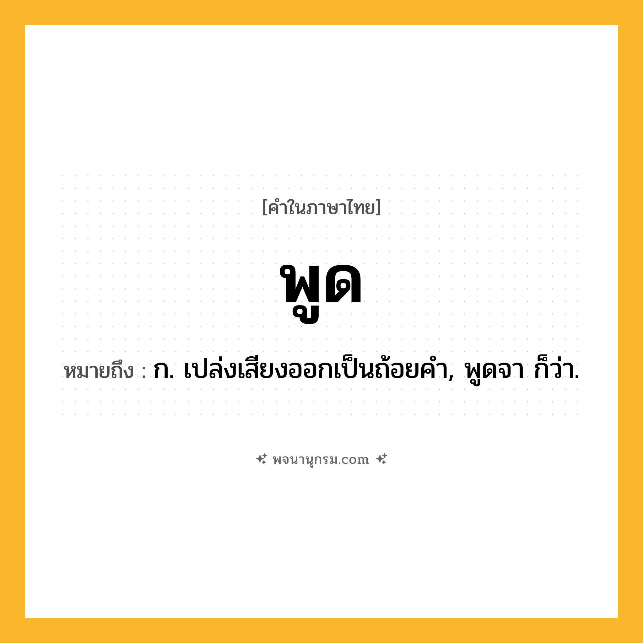 พูด ความหมาย หมายถึงอะไร?, คำในภาษาไทย พูด หมายถึง ก. เปล่งเสียงออกเป็นถ้อยคํา, พูดจา ก็ว่า.