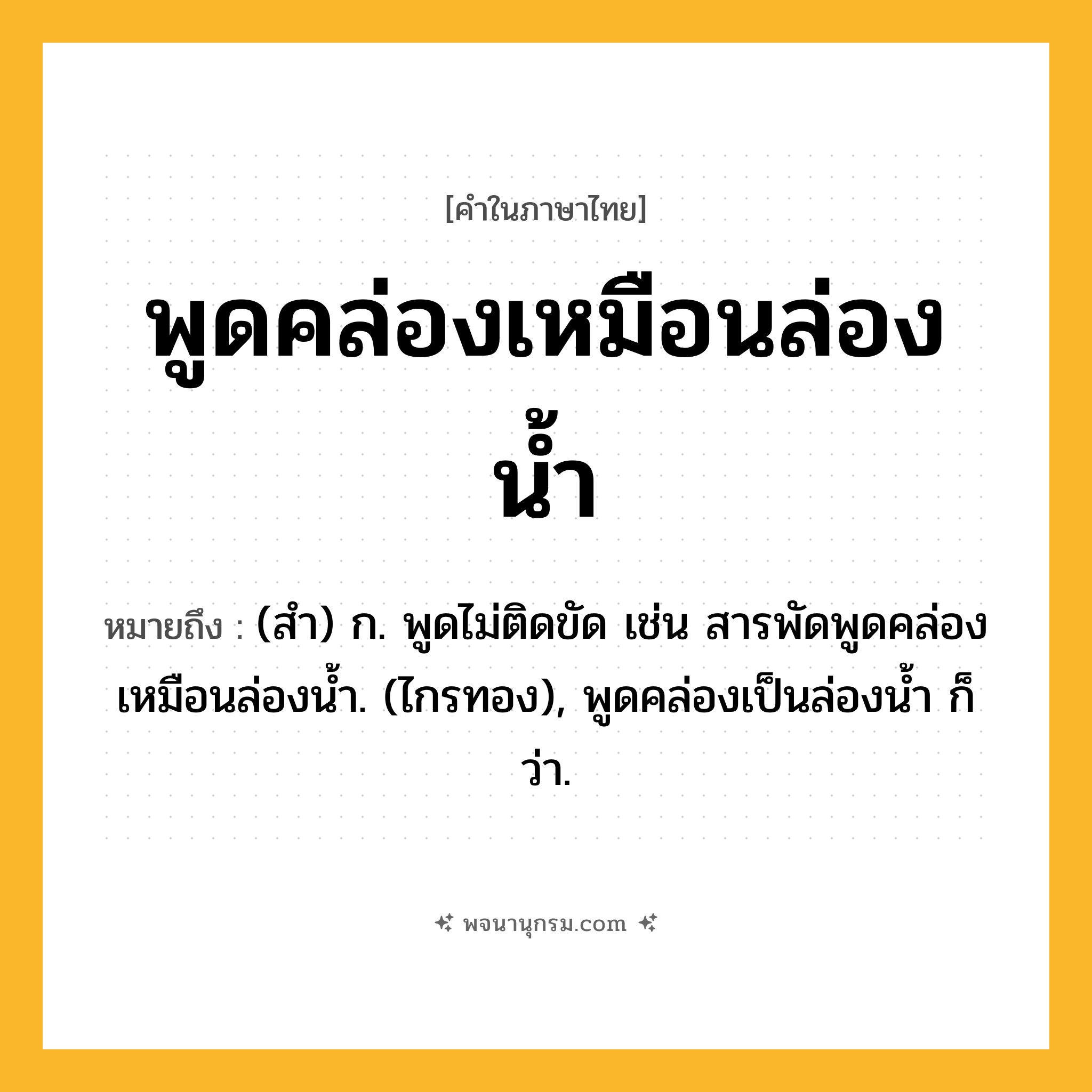 พูดคล่องเหมือนล่องน้ำ ความหมาย หมายถึงอะไร?, คำในภาษาไทย พูดคล่องเหมือนล่องน้ำ หมายถึง (สํา) ก. พูดไม่ติดขัด เช่น สารพัดพูดคล่องเหมือนล่องนํ้า. (ไกรทอง), พูดคล่องเป็นล่องนํ้า ก็ว่า.
