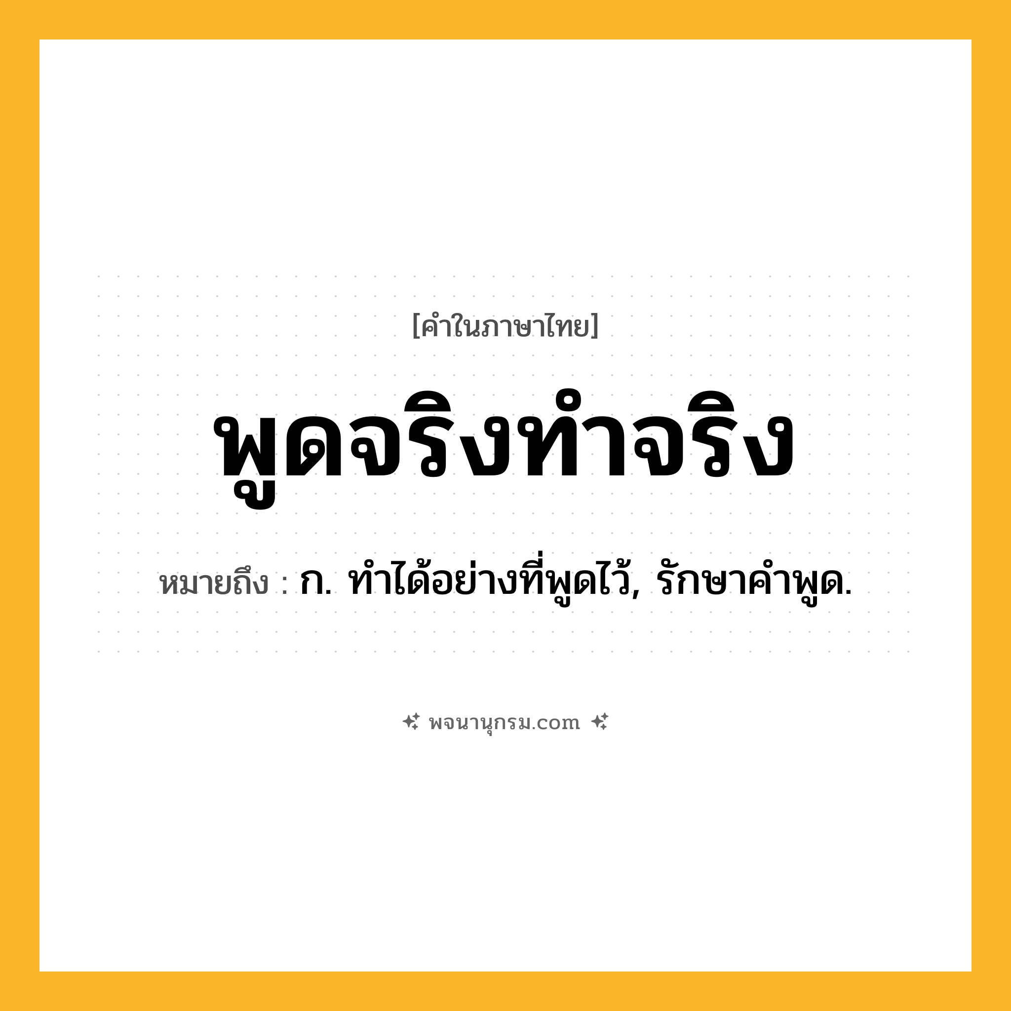 พูดจริงทำจริง ความหมาย หมายถึงอะไร?, คำในภาษาไทย พูดจริงทำจริง หมายถึง ก. ทําได้อย่างที่พูดไว้, รักษาคําพูด.