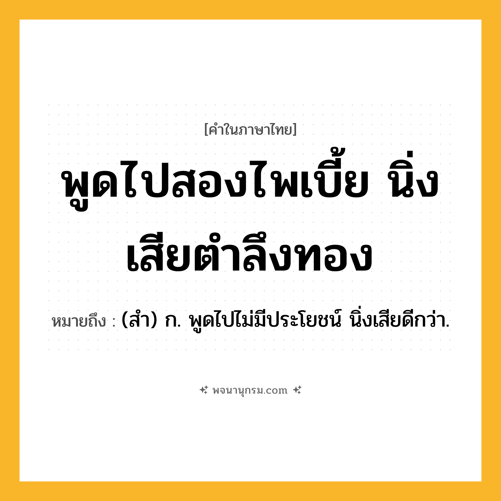 พูดไปสองไพเบี้ย นิ่งเสียตำลึงทอง ความหมาย หมายถึงอะไร?, คำในภาษาไทย พูดไปสองไพเบี้ย นิ่งเสียตำลึงทอง หมายถึง (สํา) ก. พูดไปไม่มีประโยชน์ นิ่งเสียดีกว่า.