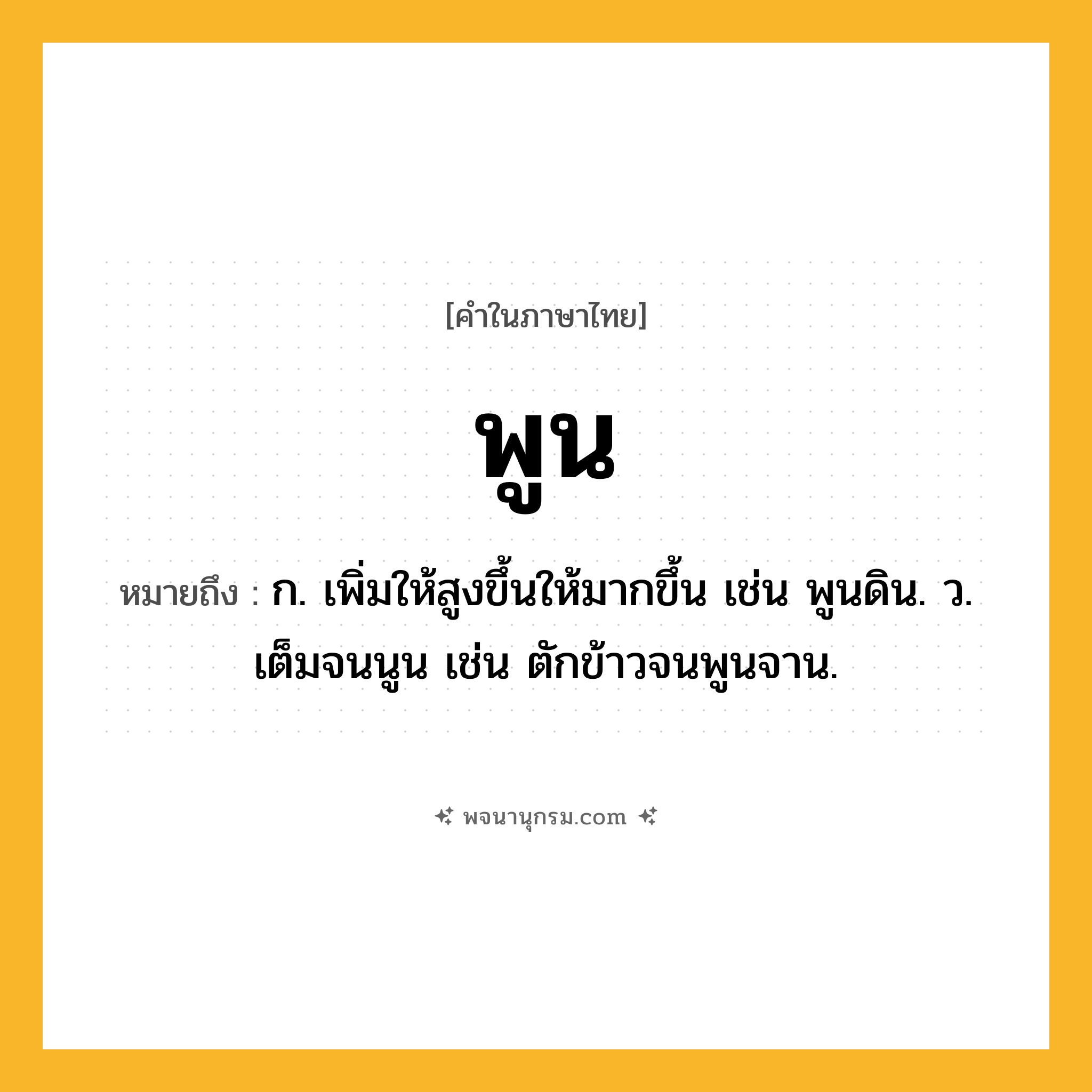 พูน ความหมาย หมายถึงอะไร?, คำในภาษาไทย พูน หมายถึง ก. เพิ่มให้สูงขึ้นให้มากขึ้น เช่น พูนดิน. ว. เต็มจนนูน เช่น ตักข้าวจนพูนจาน.