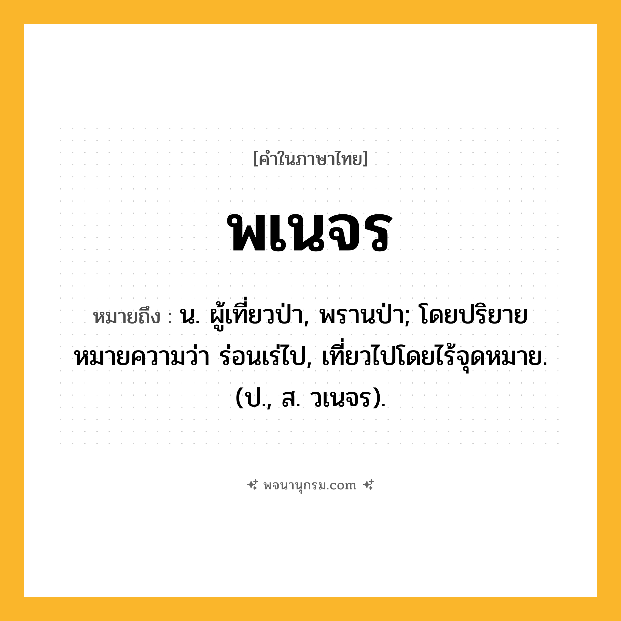 พเนจร ความหมาย หมายถึงอะไร?, คำในภาษาไทย พเนจร หมายถึง น. ผู้เที่ยวป่า, พรานป่า; โดยปริยายหมายความว่า ร่อนเร่ไป, เที่ยวไปโดยไร้จุดหมาย. (ป., ส. วเนจร).