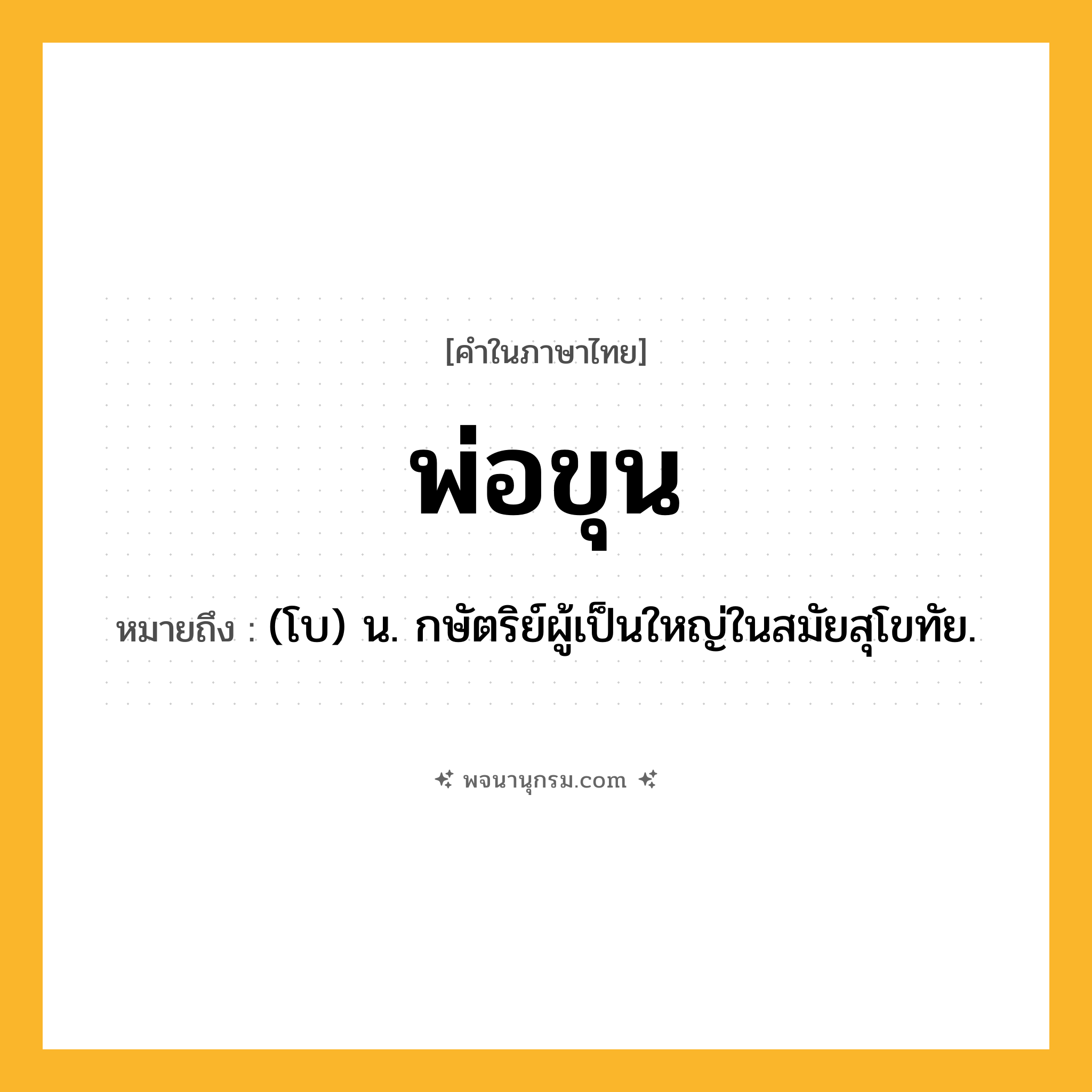 พ่อขุน ความหมาย หมายถึงอะไร?, คำในภาษาไทย พ่อขุน หมายถึง (โบ) น. กษัตริย์ผู้เป็นใหญ่ในสมัยสุโขทัย.