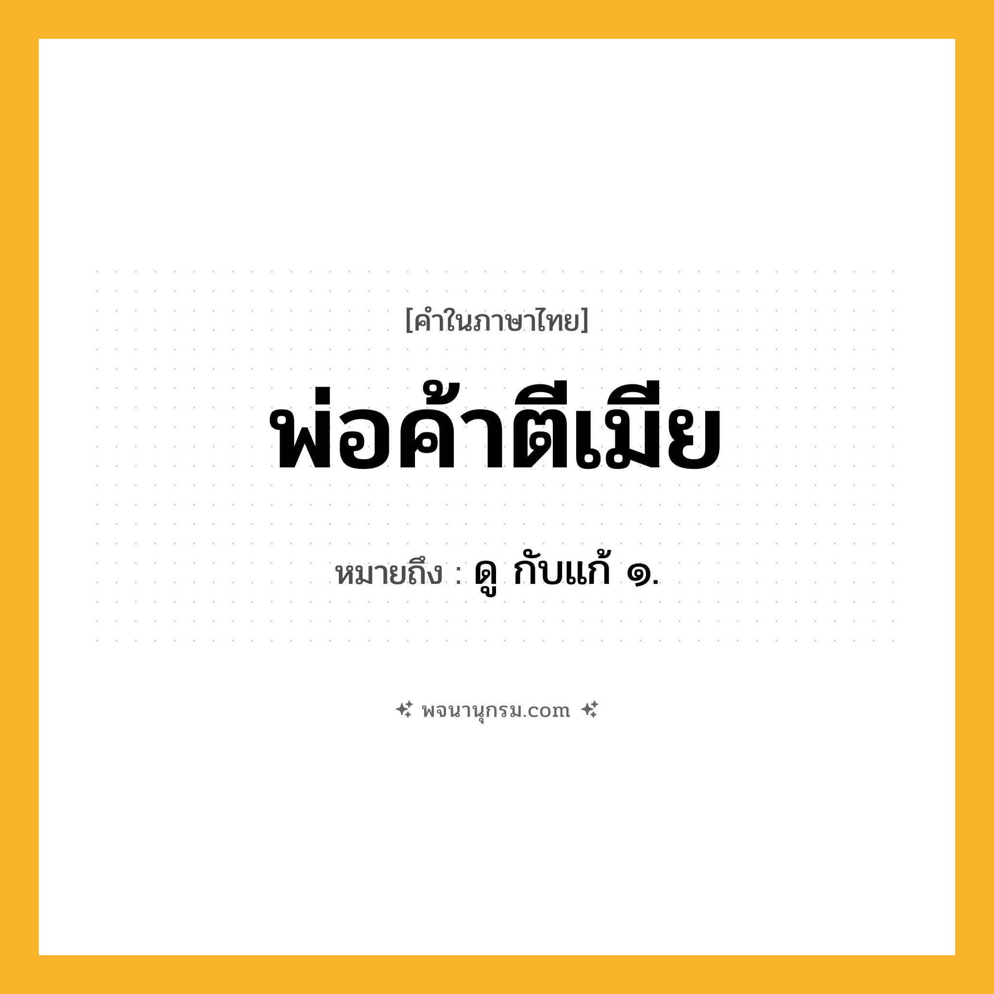 พ่อค้าตีเมีย ความหมาย หมายถึงอะไร?, คำในภาษาไทย พ่อค้าตีเมีย หมายถึง ดู กับแก้ ๑.