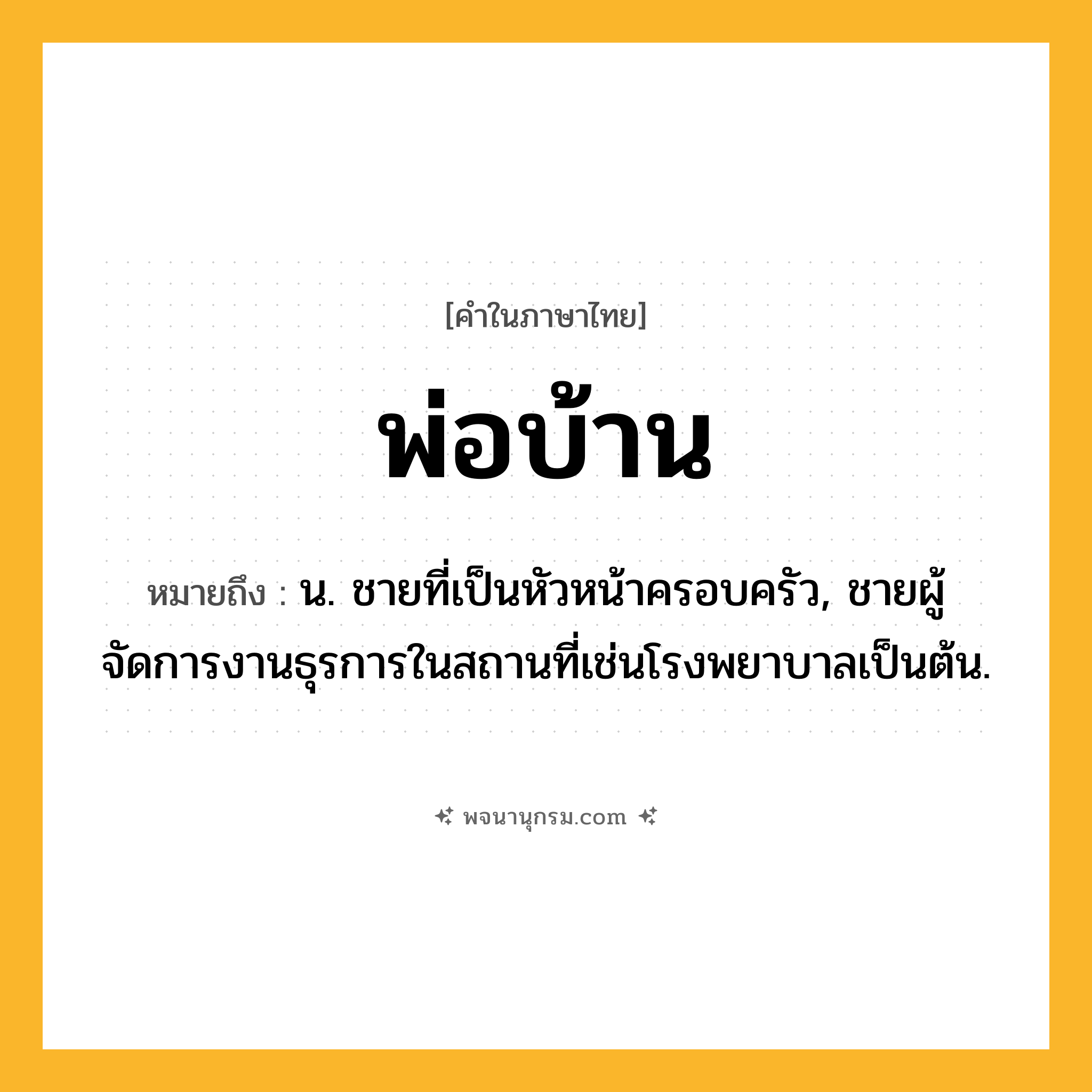 พ่อบ้าน ความหมาย หมายถึงอะไร?, คำในภาษาไทย พ่อบ้าน หมายถึง น. ชายที่เป็นหัวหน้าครอบครัว, ชายผู้จัดการงานธุรการในสถานที่เช่นโรงพยาบาลเป็นต้น.