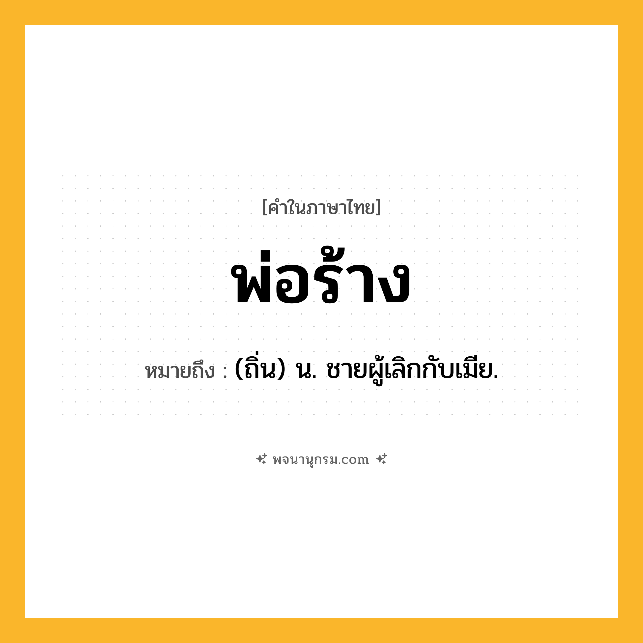 พ่อร้าง ความหมาย หมายถึงอะไร?, คำในภาษาไทย พ่อร้าง หมายถึง (ถิ่น) น. ชายผู้เลิกกับเมีย.