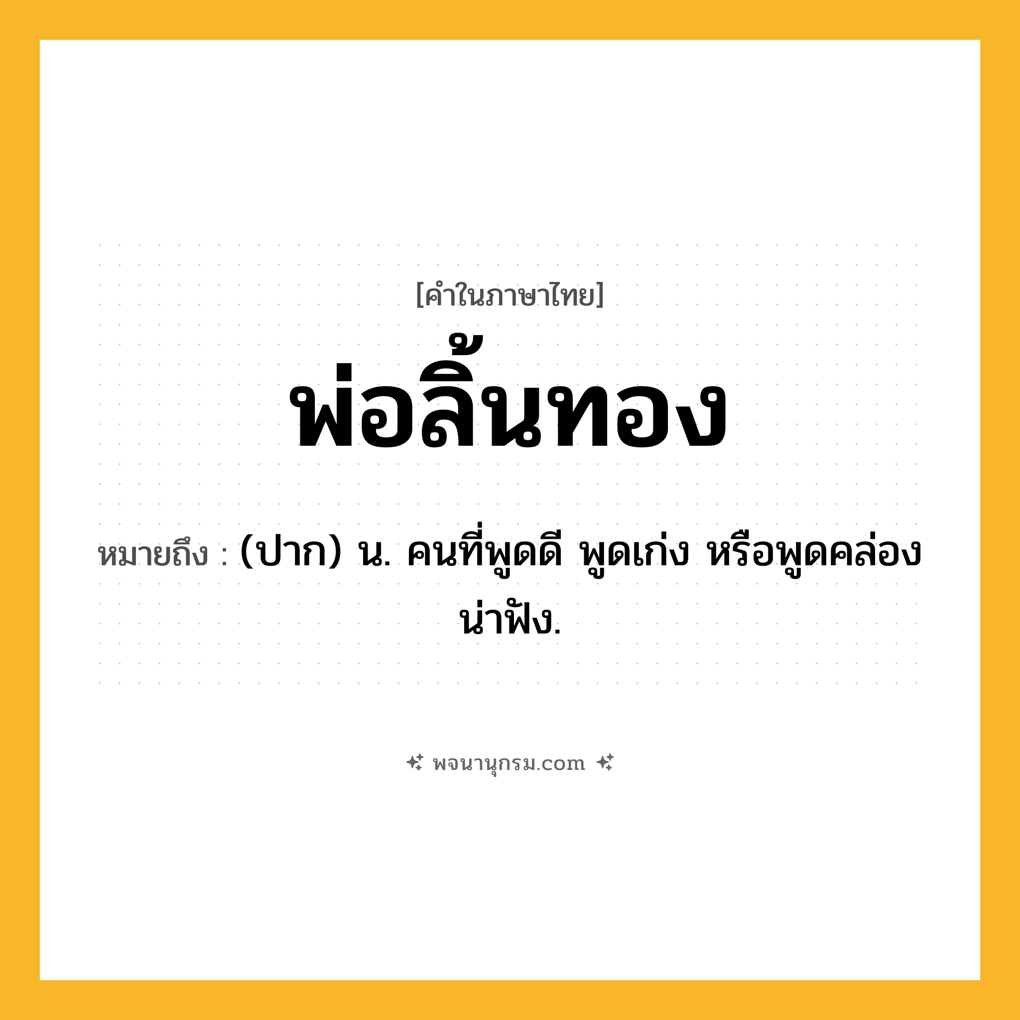 พ่อลิ้นทอง ความหมาย หมายถึงอะไร?, คำในภาษาไทย พ่อลิ้นทอง หมายถึง (ปาก) น. คนที่พูดดี พูดเก่ง หรือพูดคล่องน่าฟัง.