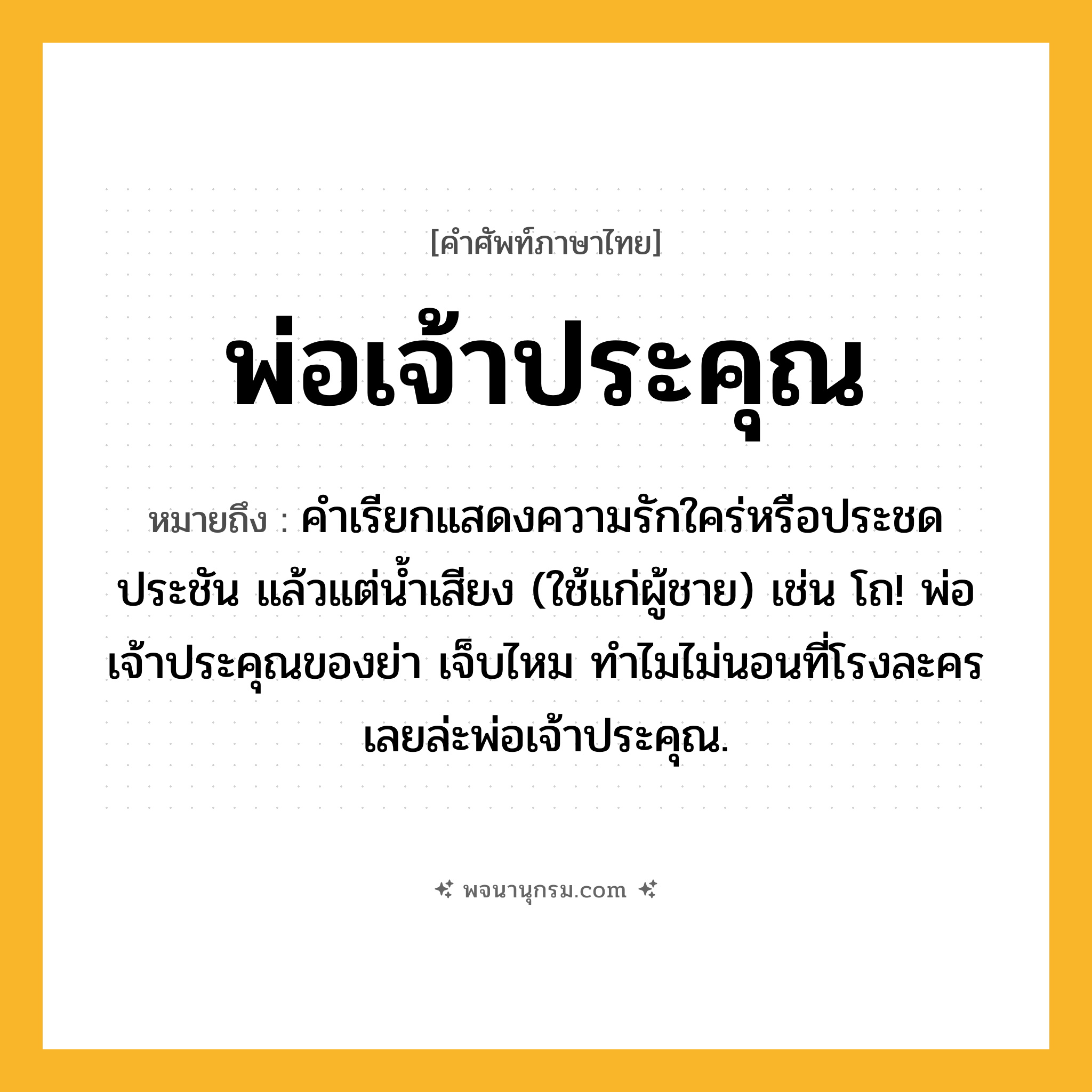 พ่อเจ้าประคุณ ความหมาย หมายถึงอะไร?, คำในภาษาไทย พ่อเจ้าประคุณ หมายถึง คำเรียกแสดงความรักใคร่หรือประชดประชัน แล้วแต่น้ำเสียง (ใช้แก่ผู้ชาย) เช่น โถ! พ่อเจ้าประคุณของย่า เจ็บไหม ทำไมไม่นอนที่โรงละครเลยล่ะพ่อเจ้าประคุณ.