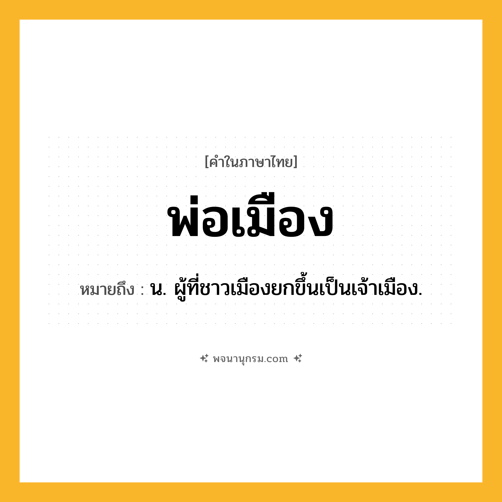 พ่อเมือง ความหมาย หมายถึงอะไร?, คำในภาษาไทย พ่อเมือง หมายถึง น. ผู้ที่ชาวเมืองยกขึ้นเป็นเจ้าเมือง.