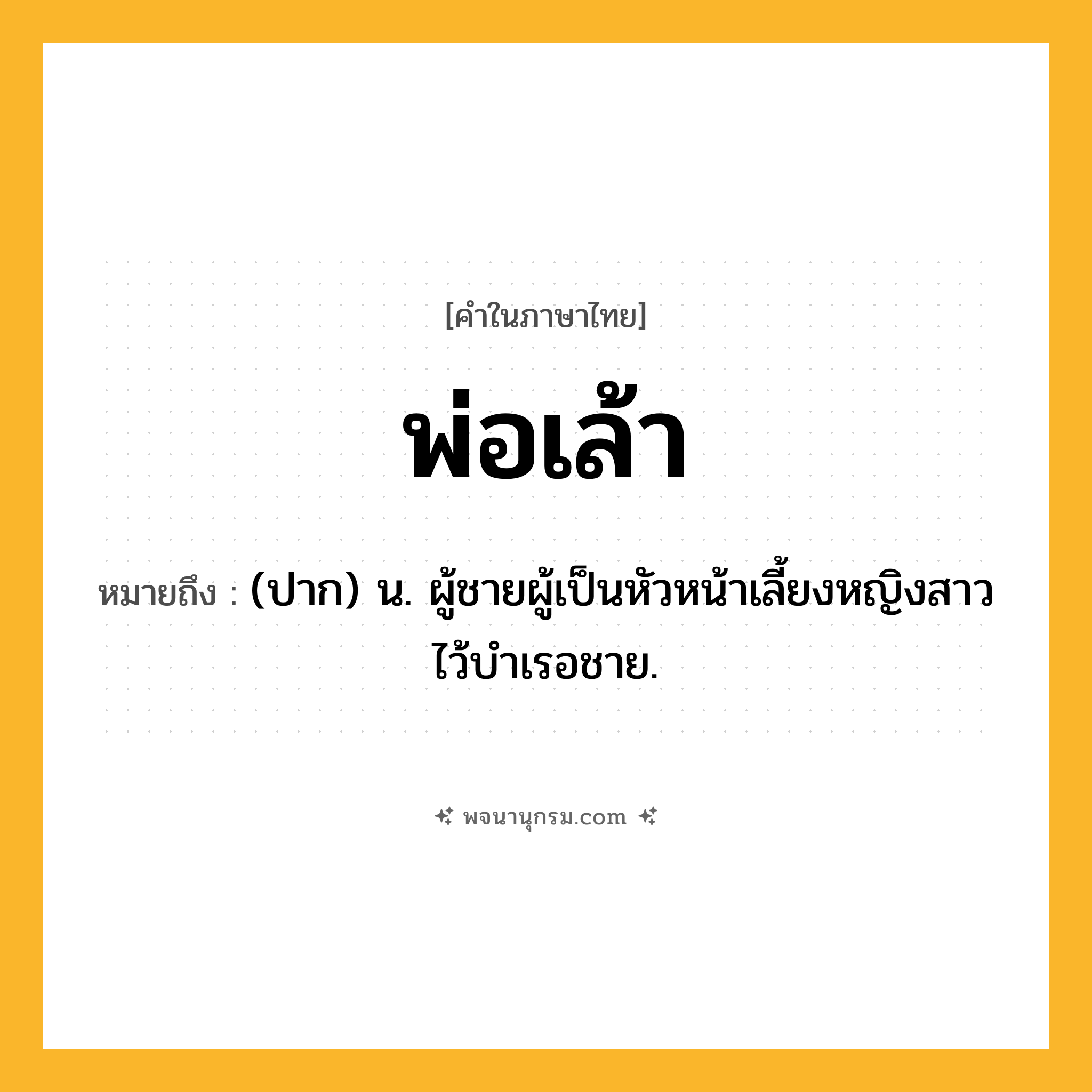 พ่อเล้า ความหมาย หมายถึงอะไร?, คำในภาษาไทย พ่อเล้า หมายถึง (ปาก) น. ผู้ชายผู้เป็นหัวหน้าเลี้ยงหญิงสาวไว้บำเรอชาย.