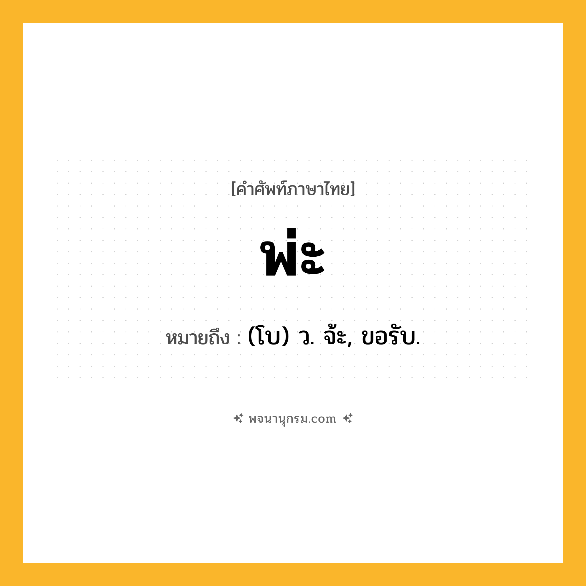 พ่ะ ความหมาย หมายถึงอะไร?, คำในภาษาไทย พ่ะ หมายถึง (โบ) ว. จ้ะ, ขอรับ.