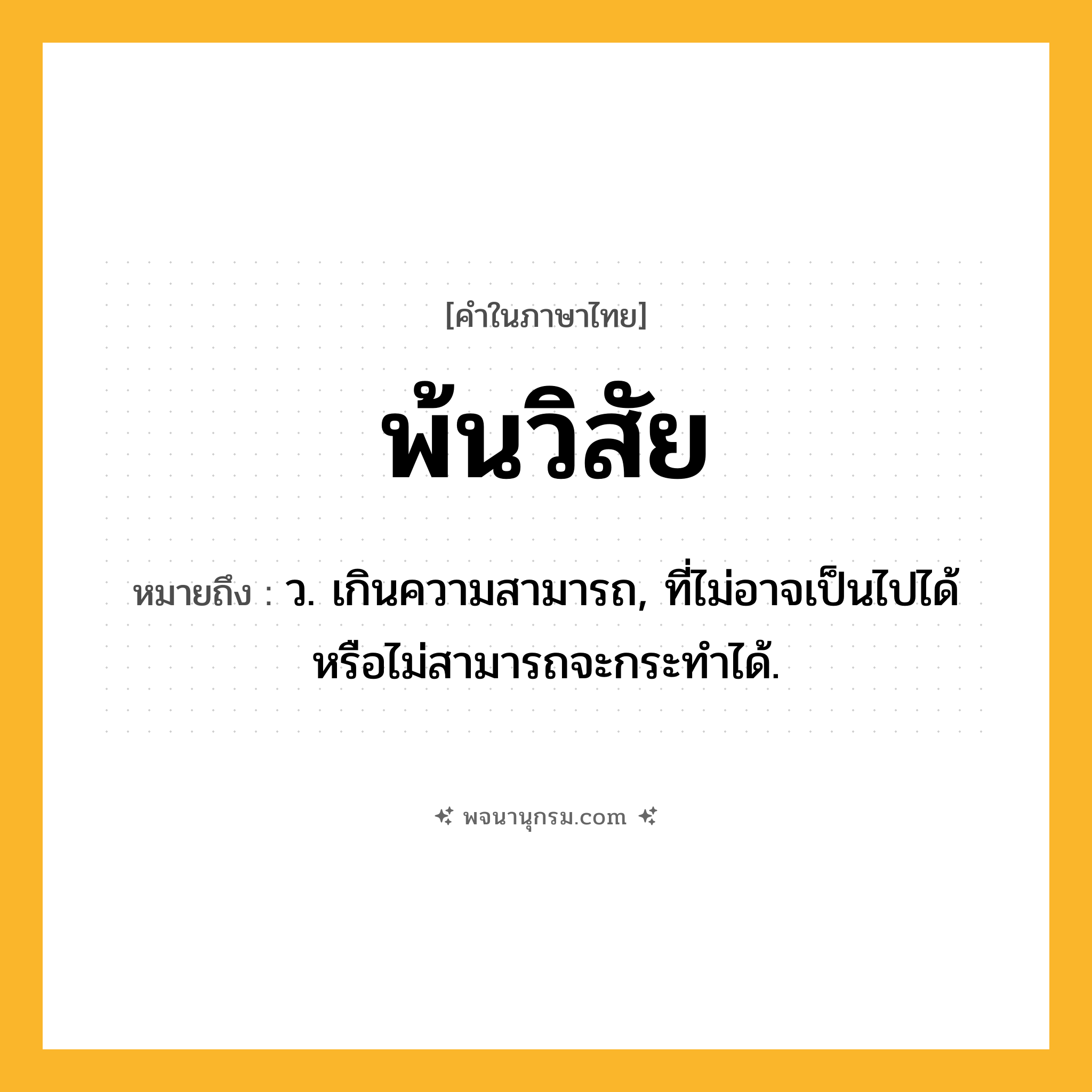 พ้นวิสัย ความหมาย หมายถึงอะไร?, คำในภาษาไทย พ้นวิสัย หมายถึง ว. เกินความสามารถ, ที่ไม่อาจเป็นไปได้หรือไม่สามารถจะกระทําได้.