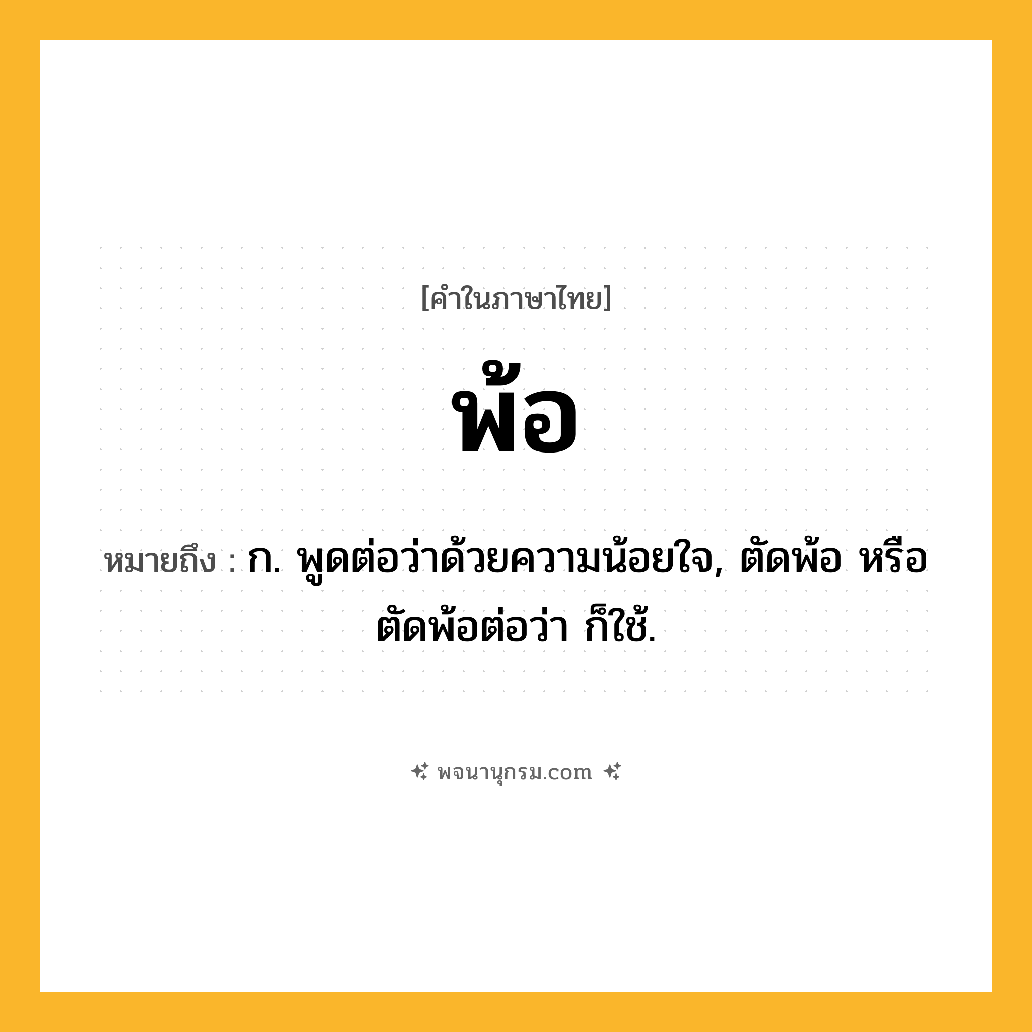พ้อ ความหมาย หมายถึงอะไร?, คำในภาษาไทย พ้อ หมายถึง ก. พูดต่อว่าด้วยความน้อยใจ, ตัดพ้อ หรือ ตัดพ้อต่อว่า ก็ใช้.
