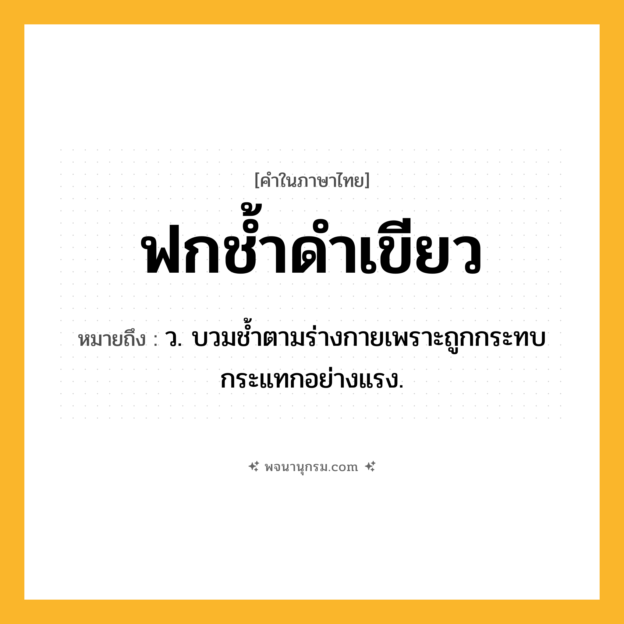 ฟกช้ำดำเขียว ความหมาย หมายถึงอะไร?, คำในภาษาไทย ฟกช้ำดำเขียว หมายถึง ว. บวมชํ้าตามร่างกายเพราะถูกกระทบกระแทกอย่างแรง.