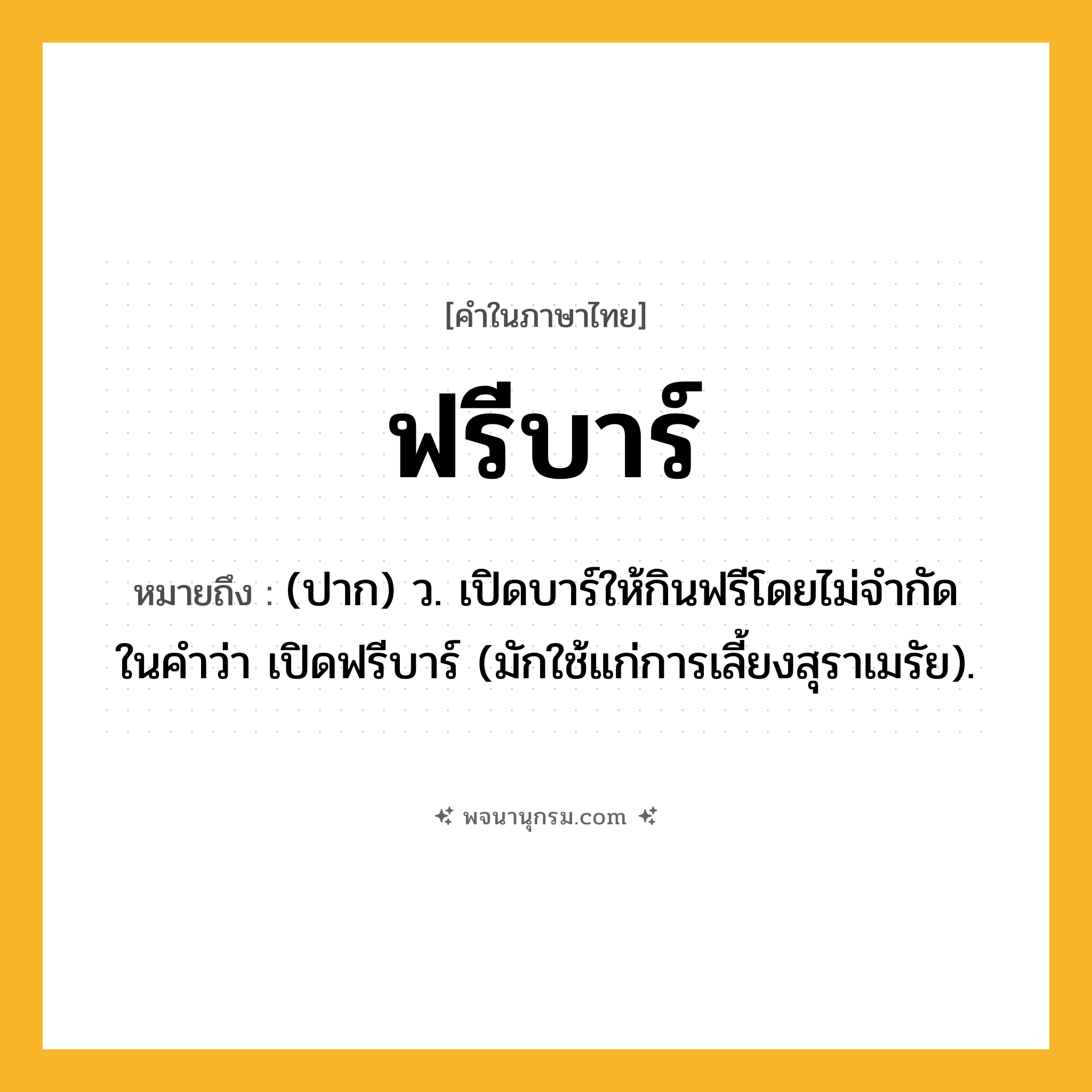 ฟรีบาร์ ความหมาย หมายถึงอะไร?, คำในภาษาไทย ฟรีบาร์ หมายถึง (ปาก) ว. เปิดบาร์ให้กินฟรีโดยไม่จํากัด ในคําว่า เปิดฟรีบาร์ (มักใช้แก่การเลี้ยงสุราเมรัย).