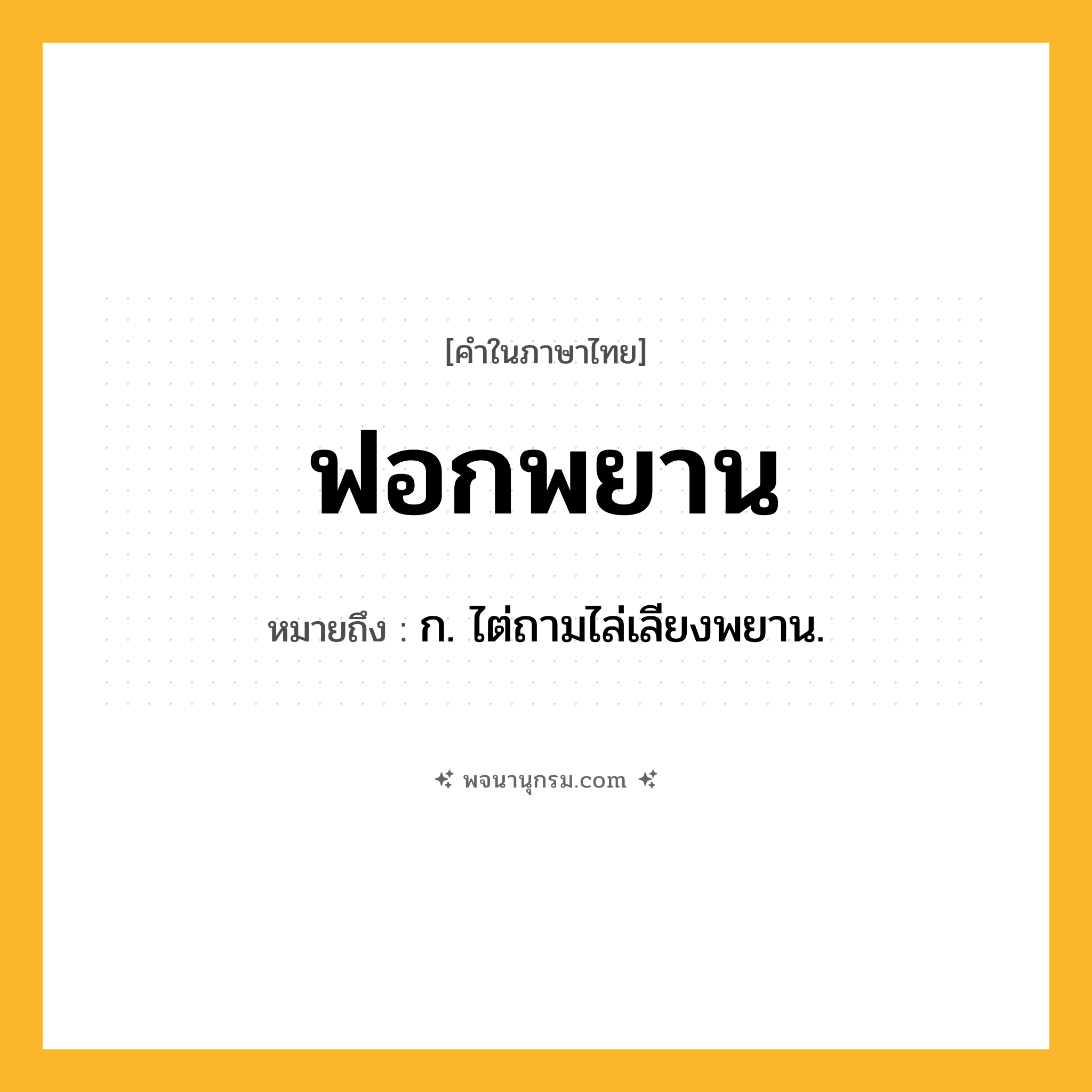 ฟอกพยาน ความหมาย หมายถึงอะไร?, คำในภาษาไทย ฟอกพยาน หมายถึง ก. ไต่ถามไล่เลียงพยาน.