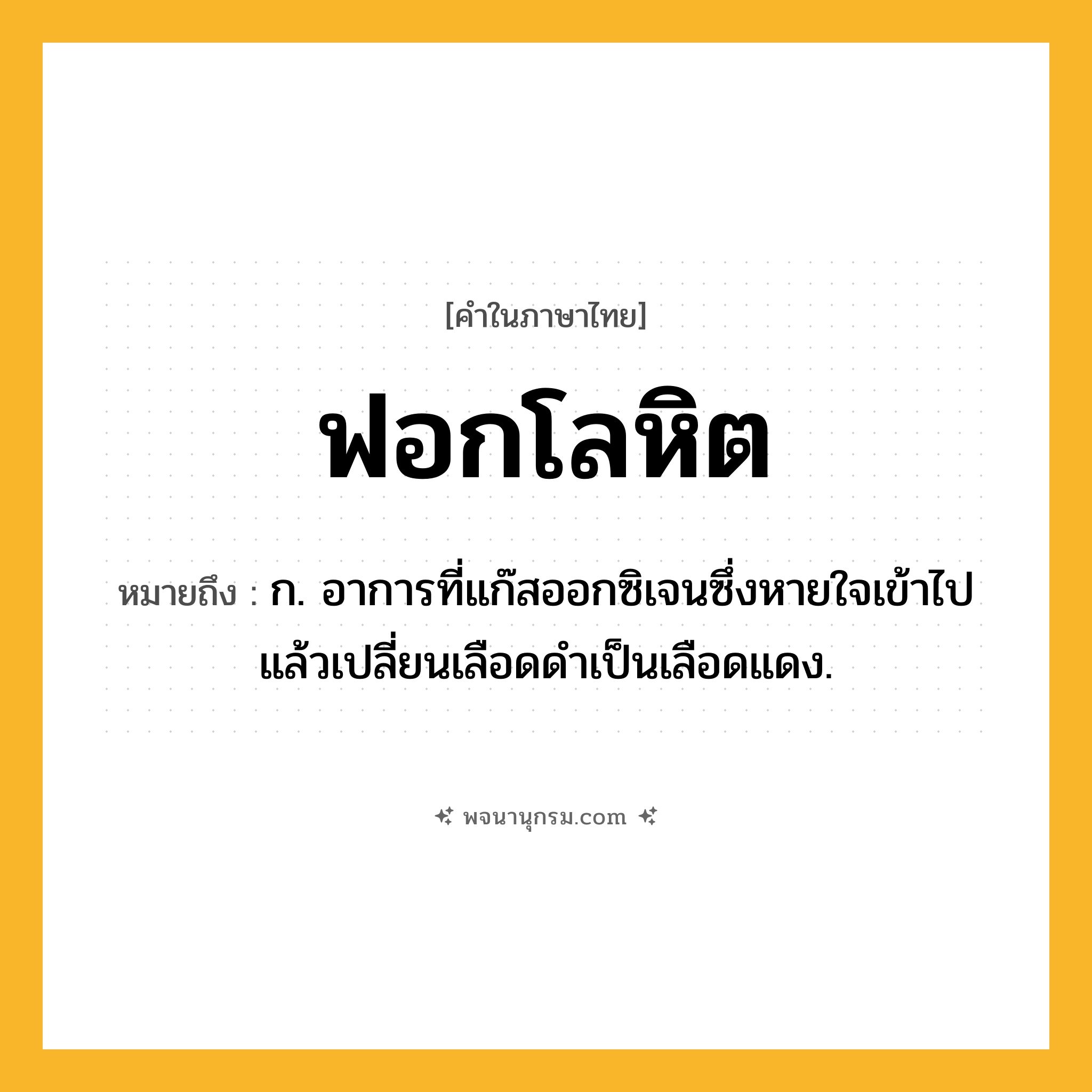 ฟอกโลหิต ความหมาย หมายถึงอะไร?, คำในภาษาไทย ฟอกโลหิต หมายถึง ก. อาการที่แก๊สออกซิเจนซึ่งหายใจเข้าไปแล้วเปลี่ยนเลือดดําเป็นเลือดแดง.