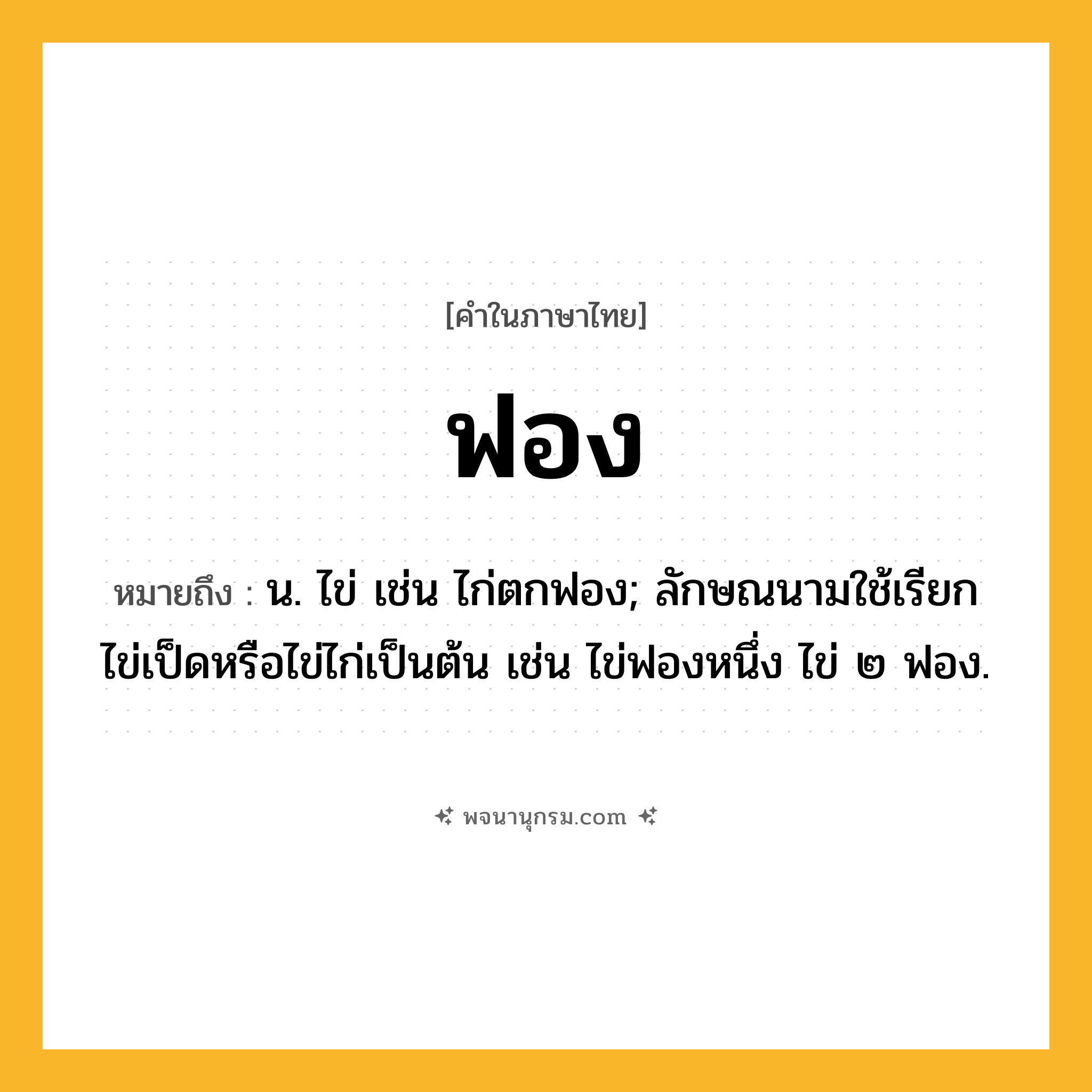 ฟอง ความหมาย หมายถึงอะไร?, คำในภาษาไทย ฟอง หมายถึง น. ไข่ เช่น ไก่ตกฟอง; ลักษณนามใช้เรียกไข่เป็ดหรือไข่ไก่เป็นต้น เช่น ไข่ฟองหนึ่ง ไข่ ๒ ฟอง.
