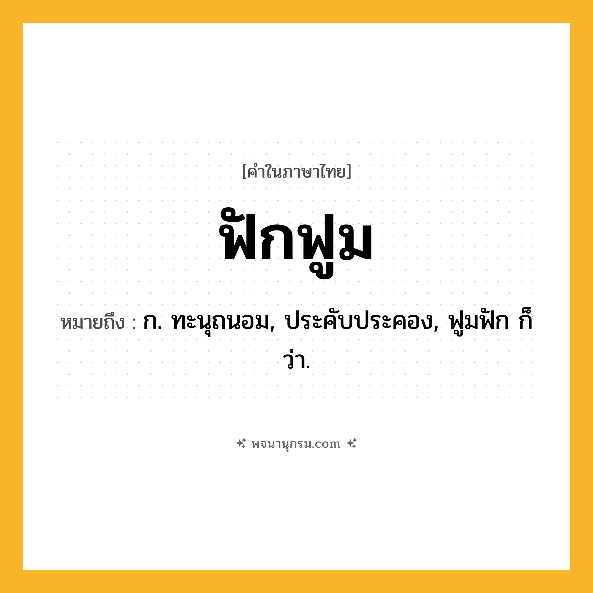 ฟักฟูม ความหมาย หมายถึงอะไร?, คำในภาษาไทย ฟักฟูม หมายถึง ก. ทะนุถนอม, ประคับประคอง, ฟูมฟัก ก็ว่า.