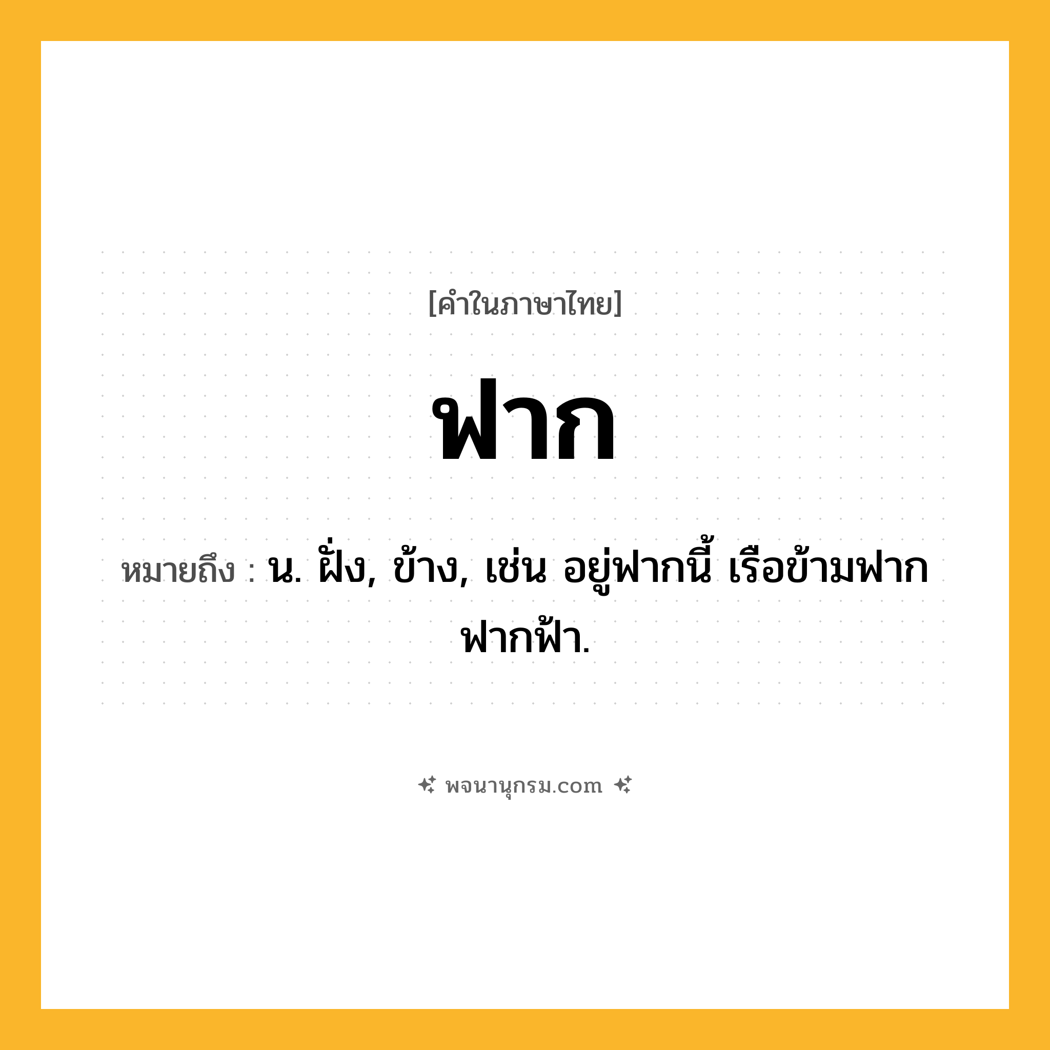 ฟาก ความหมาย หมายถึงอะไร?, คำในภาษาไทย ฟาก หมายถึง น. ฝั่ง, ข้าง, เช่น อยู่ฟากนี้ เรือข้ามฟาก ฟากฟ้า.