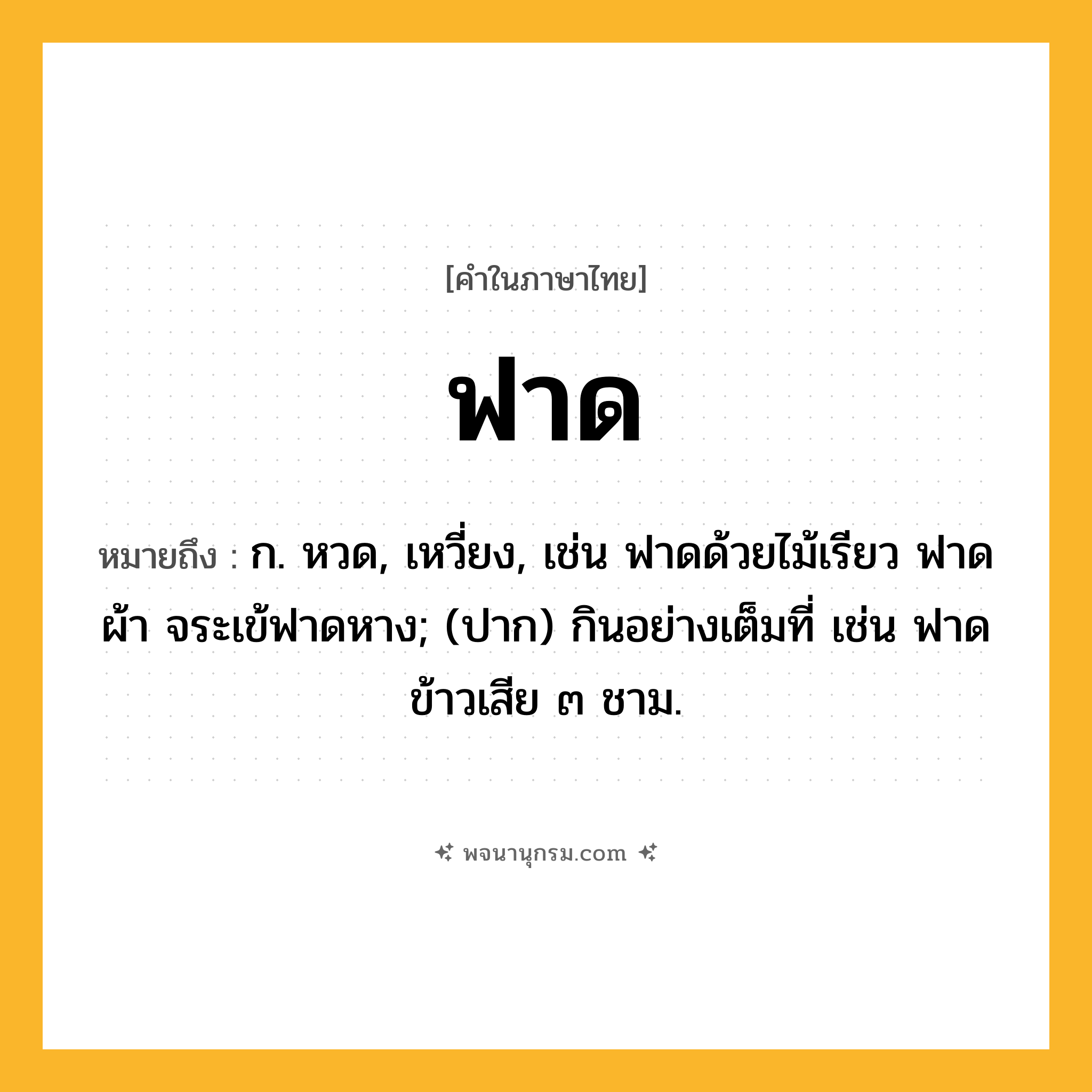 ฟาด ความหมาย หมายถึงอะไร?, คำในภาษาไทย ฟาด หมายถึง ก. หวด, เหวี่ยง, เช่น ฟาดด้วยไม้เรียว ฟาดผ้า จระเข้ฟาดหาง; (ปาก) กินอย่างเต็มที่ เช่น ฟาดข้าวเสีย ๓ ชาม.