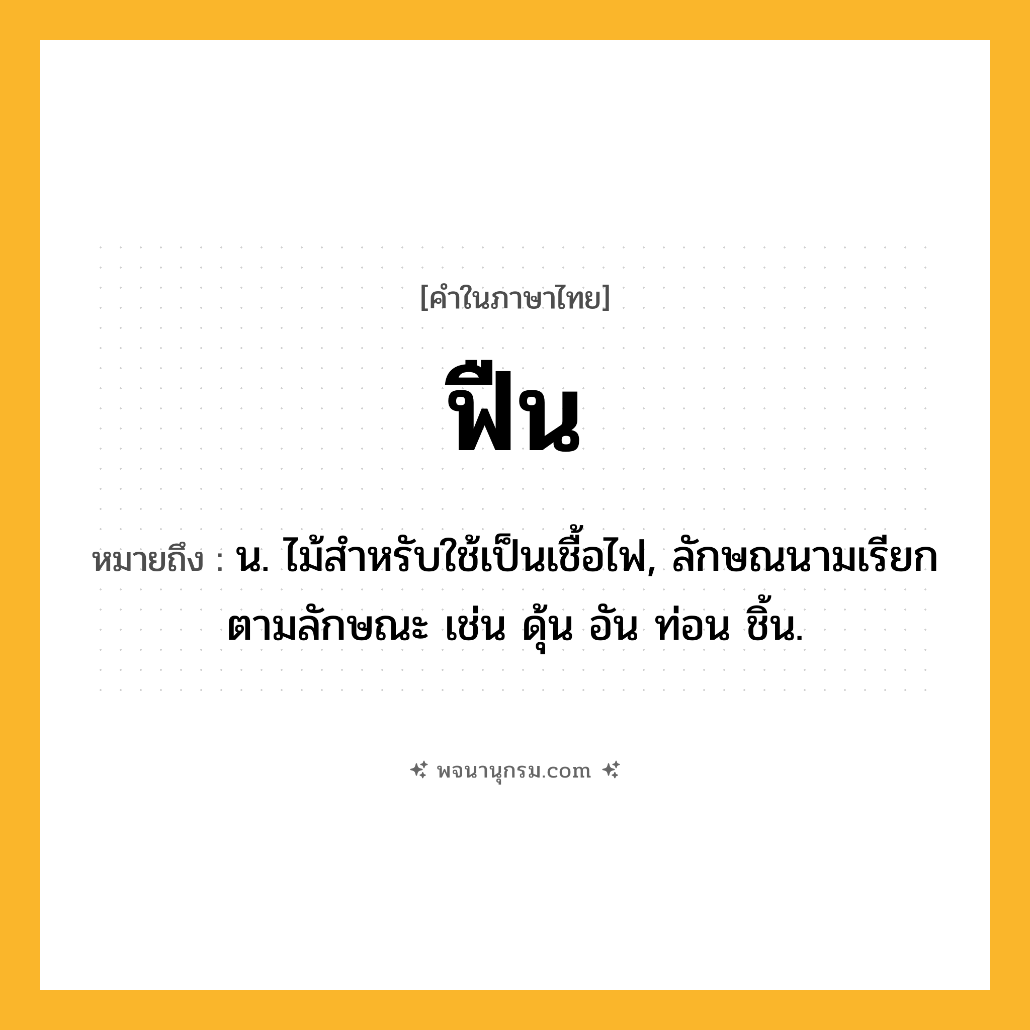 ฟืน ความหมาย หมายถึงอะไร?, คำในภาษาไทย ฟืน หมายถึง น. ไม้สําหรับใช้เป็นเชื้อไฟ, ลักษณนามเรียกตามลักษณะ เช่น ดุ้น อัน ท่อน ชิ้น.
