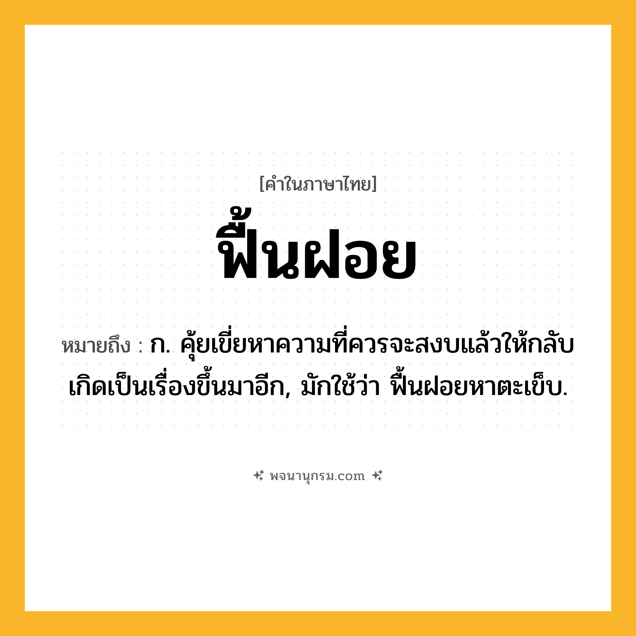 ฟื้นฝอย ความหมาย หมายถึงอะไร?, คำในภาษาไทย ฟื้นฝอย หมายถึง ก. คุ้ยเขี่ยหาความที่ควรจะสงบแล้วให้กลับเกิดเป็นเรื่องขึ้นมาอีก, มักใช้ว่า ฟื้นฝอยหาตะเข็บ.