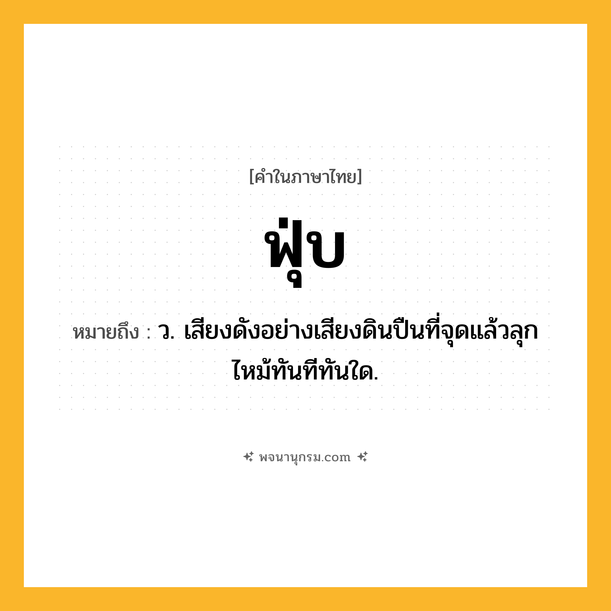ฟุ่บ ความหมาย หมายถึงอะไร?, คำในภาษาไทย ฟุ่บ หมายถึง ว. เสียงดังอย่างเสียงดินปืนที่จุดแล้วลุกไหม้ทันทีทันใด.