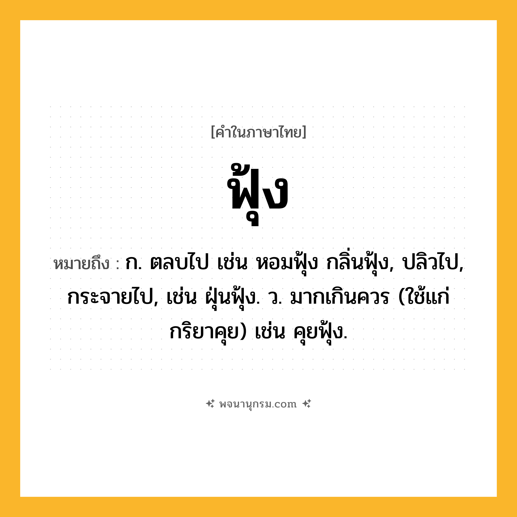 ฟุ้ง ความหมาย หมายถึงอะไร?, คำในภาษาไทย ฟุ้ง หมายถึง ก. ตลบไป เช่น หอมฟุ้ง กลิ่นฟุ้ง, ปลิวไป, กระจายไป, เช่น ฝุ่นฟุ้ง. ว. มากเกินควร (ใช้แก่กริยาคุย) เช่น คุยฟุ้ง.
