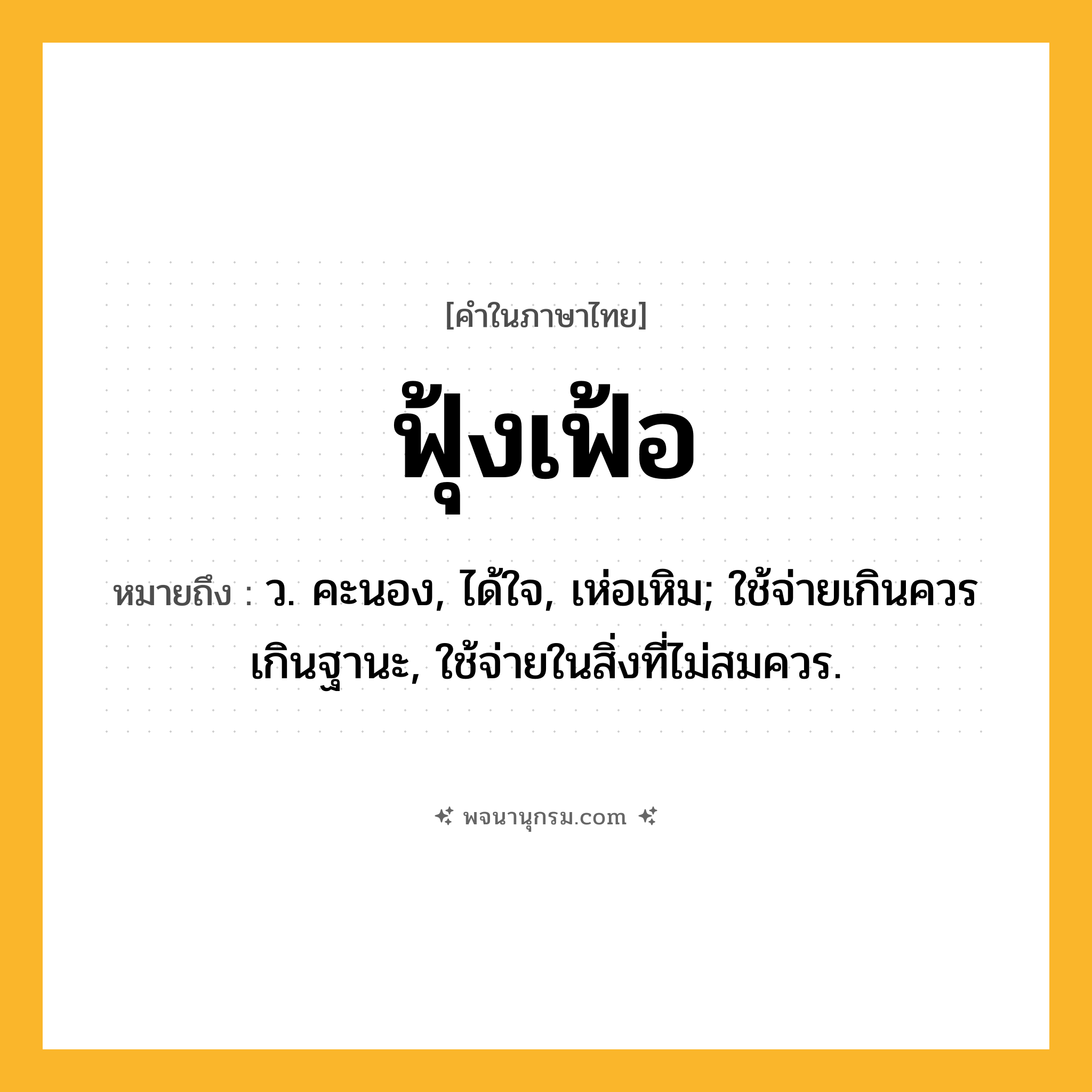 ฟุ้งเฟ้อ ความหมาย หมายถึงอะไร?, คำในภาษาไทย ฟุ้งเฟ้อ หมายถึง ว. คะนอง, ได้ใจ, เห่อเหิม; ใช้จ่ายเกินควรเกินฐานะ, ใช้จ่ายในสิ่งที่ไม่สมควร.