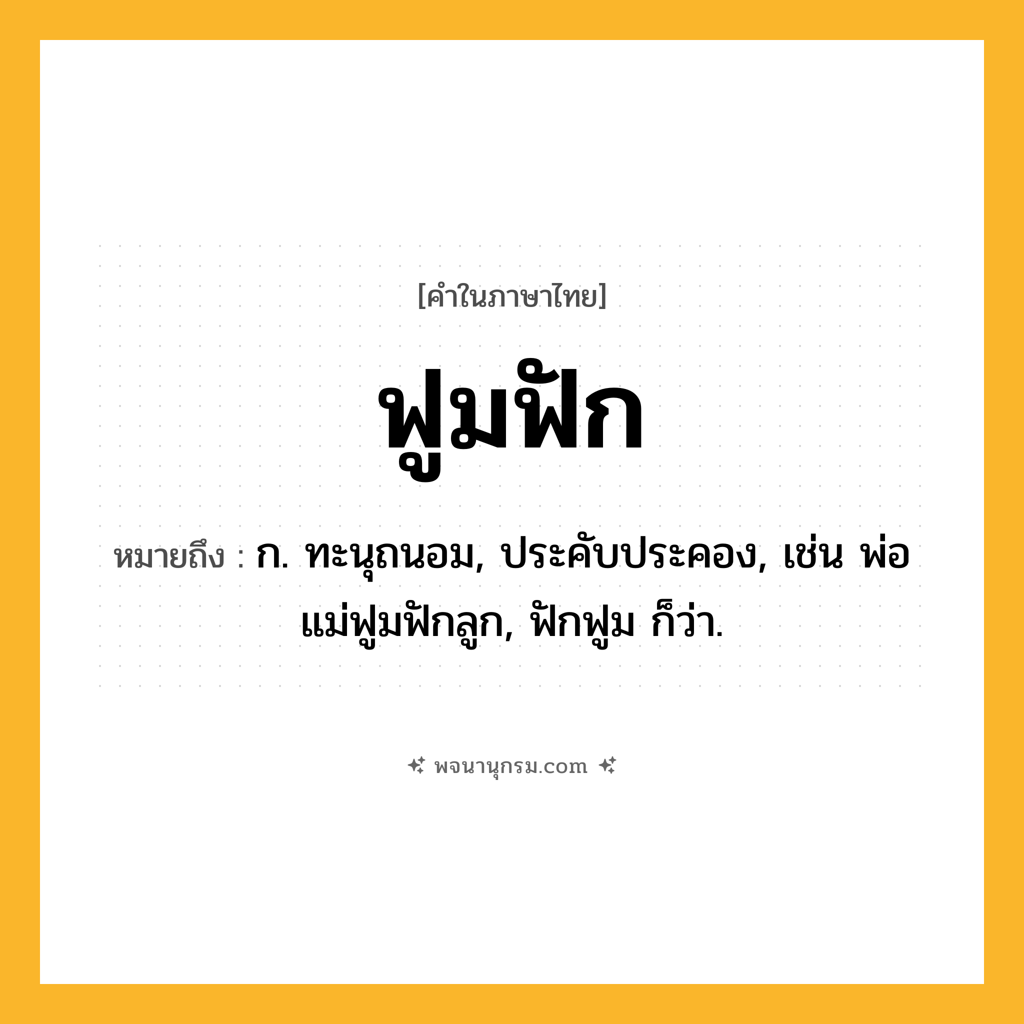 ฟูมฟัก ความหมาย หมายถึงอะไร?, คำในภาษาไทย ฟูมฟัก หมายถึง ก. ทะนุถนอม, ประคับประคอง, เช่น พ่อแม่ฟูมฟักลูก, ฟักฟูม ก็ว่า.