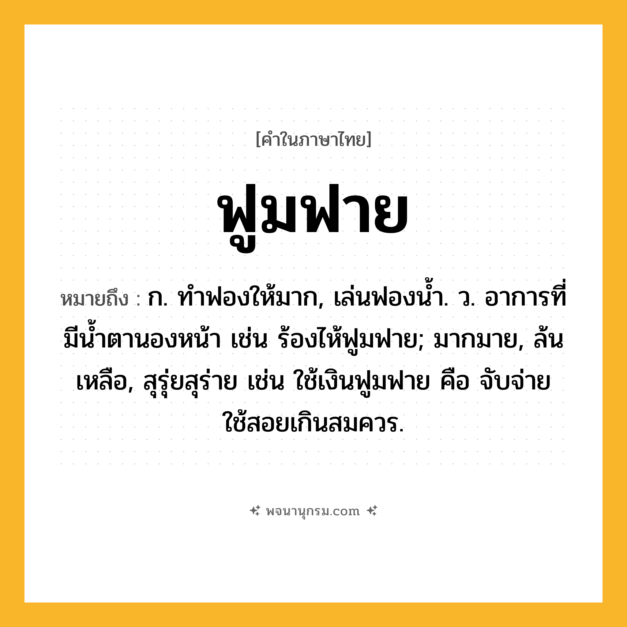 ฟูมฟาย ความหมาย หมายถึงอะไร?, คำในภาษาไทย ฟูมฟาย หมายถึง ก. ทําฟองให้มาก, เล่นฟองนํ้า. ว. อาการที่มีนํ้าตานองหน้า เช่น ร้องไห้ฟูมฟาย; มากมาย, ล้นเหลือ, สุรุ่ยสุร่าย เช่น ใช้เงินฟูมฟาย คือ จับจ่ายใช้สอยเกินสมควร.