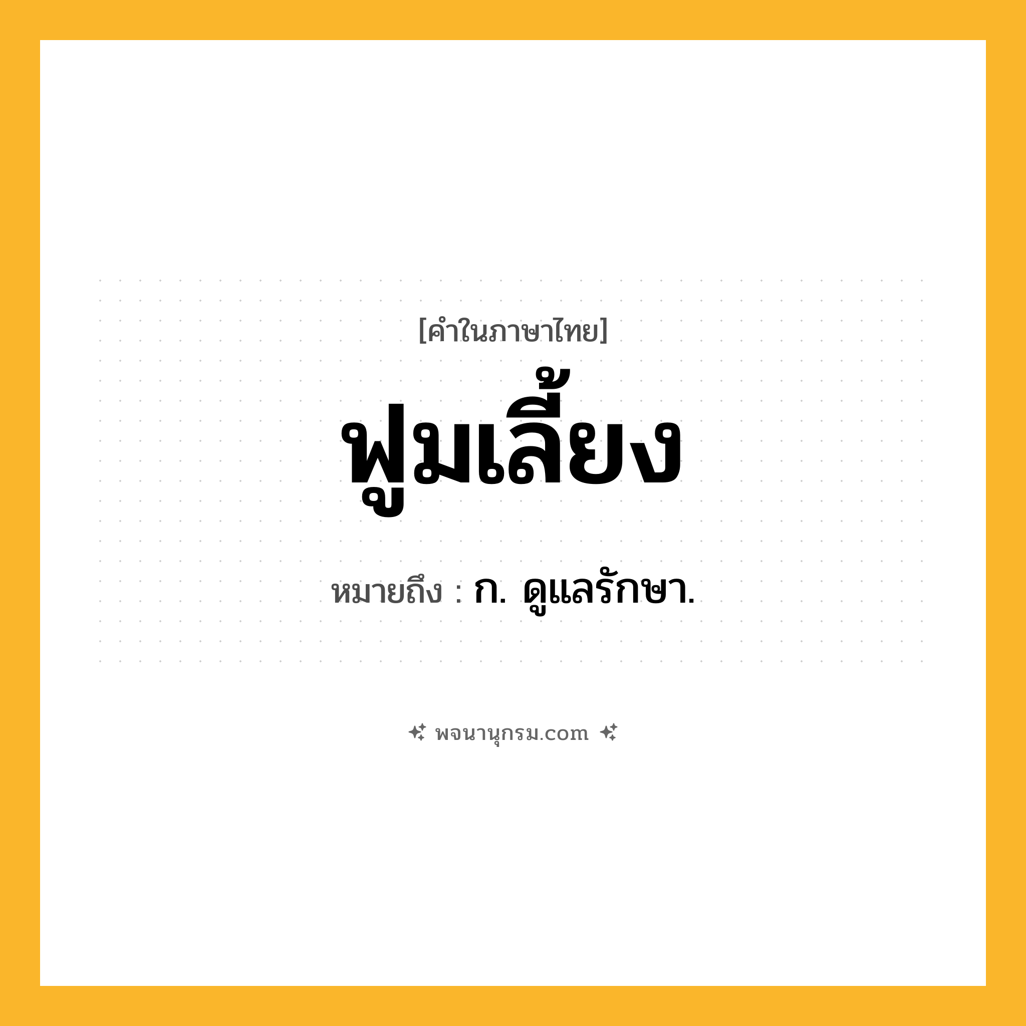 ฟูมเลี้ยง ความหมาย หมายถึงอะไร?, คำในภาษาไทย ฟูมเลี้ยง หมายถึง ก. ดูแลรักษา.