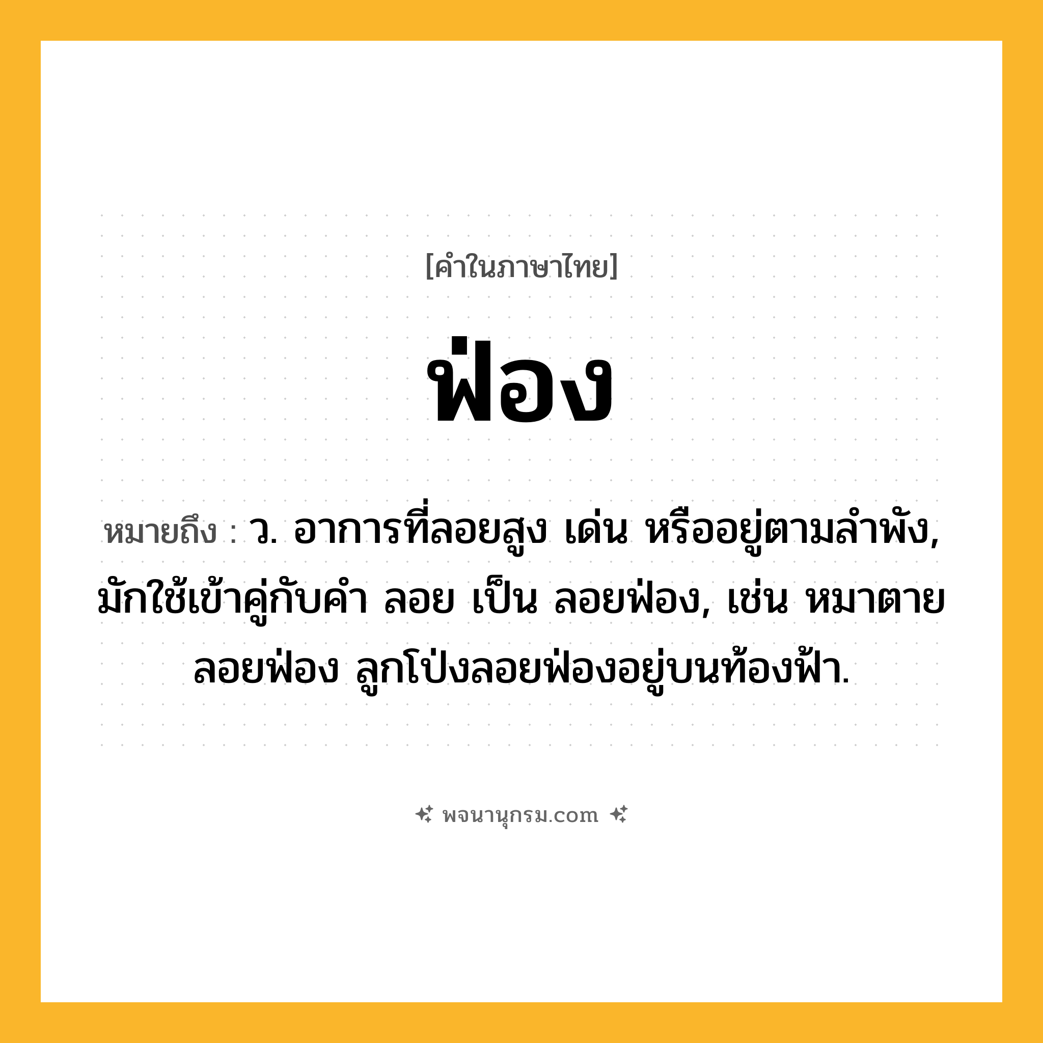 ฟ่อง ความหมาย หมายถึงอะไร?, คำในภาษาไทย ฟ่อง หมายถึง ว. อาการที่ลอยสูง เด่น หรืออยู่ตามลำพัง, มักใช้เข้าคู่กับคํา ลอย เป็น ลอยฟ่อง, เช่น หมาตายลอยฟ่อง ลูกโป่งลอยฟ่องอยู่บนท้องฟ้า.