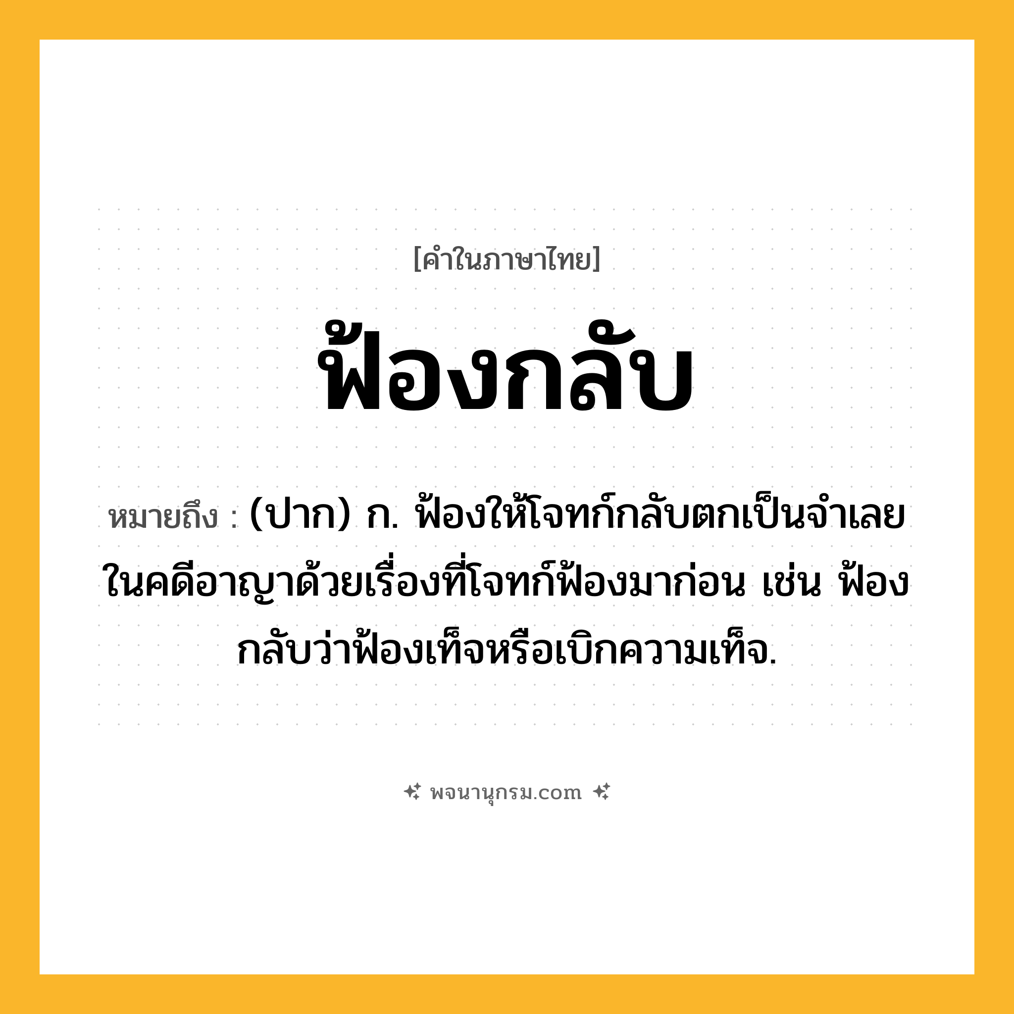 ฟ้องกลับ ความหมาย หมายถึงอะไร?, คำในภาษาไทย ฟ้องกลับ หมายถึง (ปาก) ก. ฟ้องให้โจทก์กลับตกเป็นจําเลยในคดีอาญาด้วยเรื่องที่โจทก์ฟ้องมาก่อน เช่น ฟ้องกลับว่าฟ้องเท็จหรือเบิกความเท็จ.