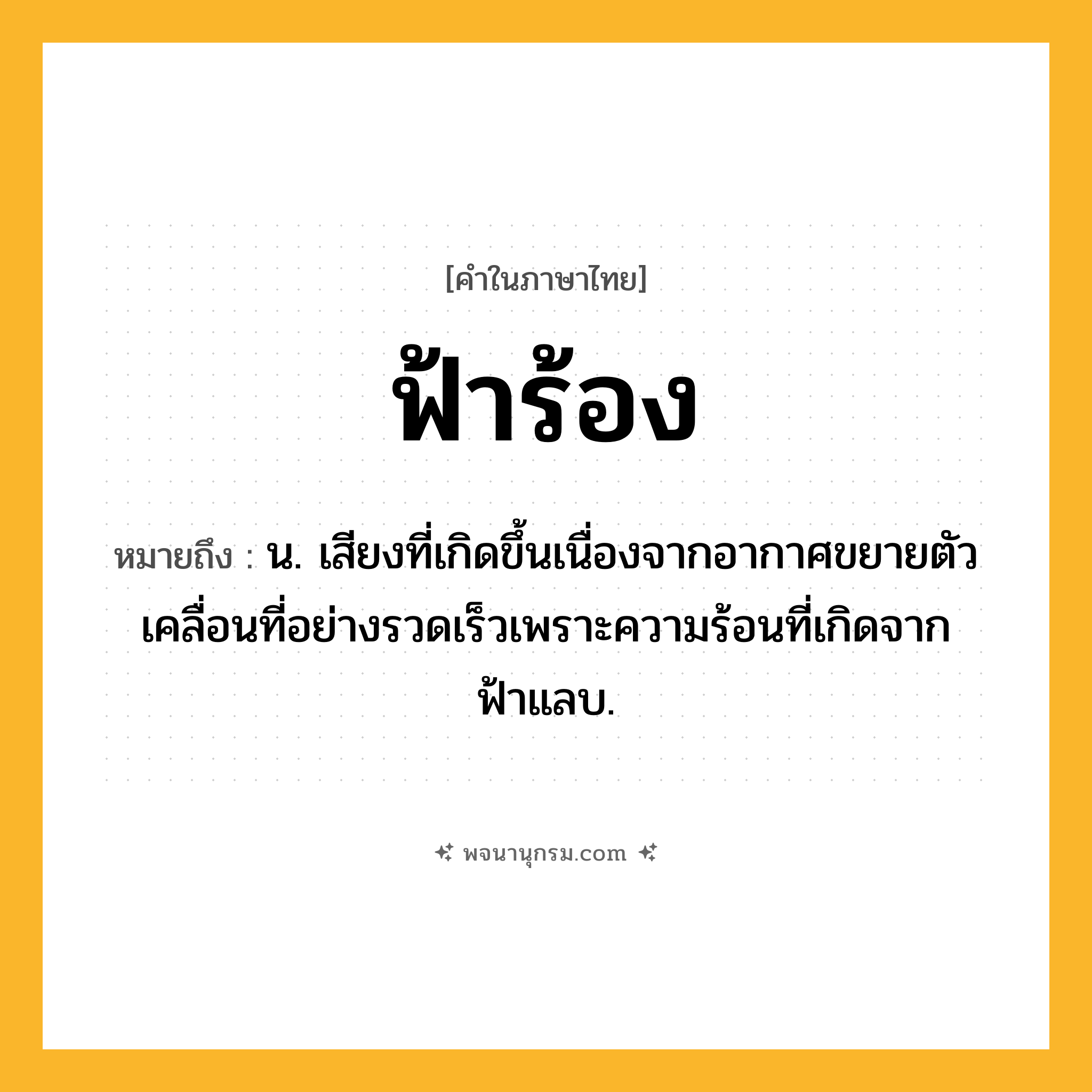 ฟ้าร้อง ความหมาย หมายถึงอะไร?, คำในภาษาไทย ฟ้าร้อง หมายถึง น. เสียงที่เกิดขึ้นเนื่องจากอากาศขยายตัวเคลื่อนที่อย่างรวดเร็วเพราะความร้อนที่เกิดจากฟ้าแลบ.