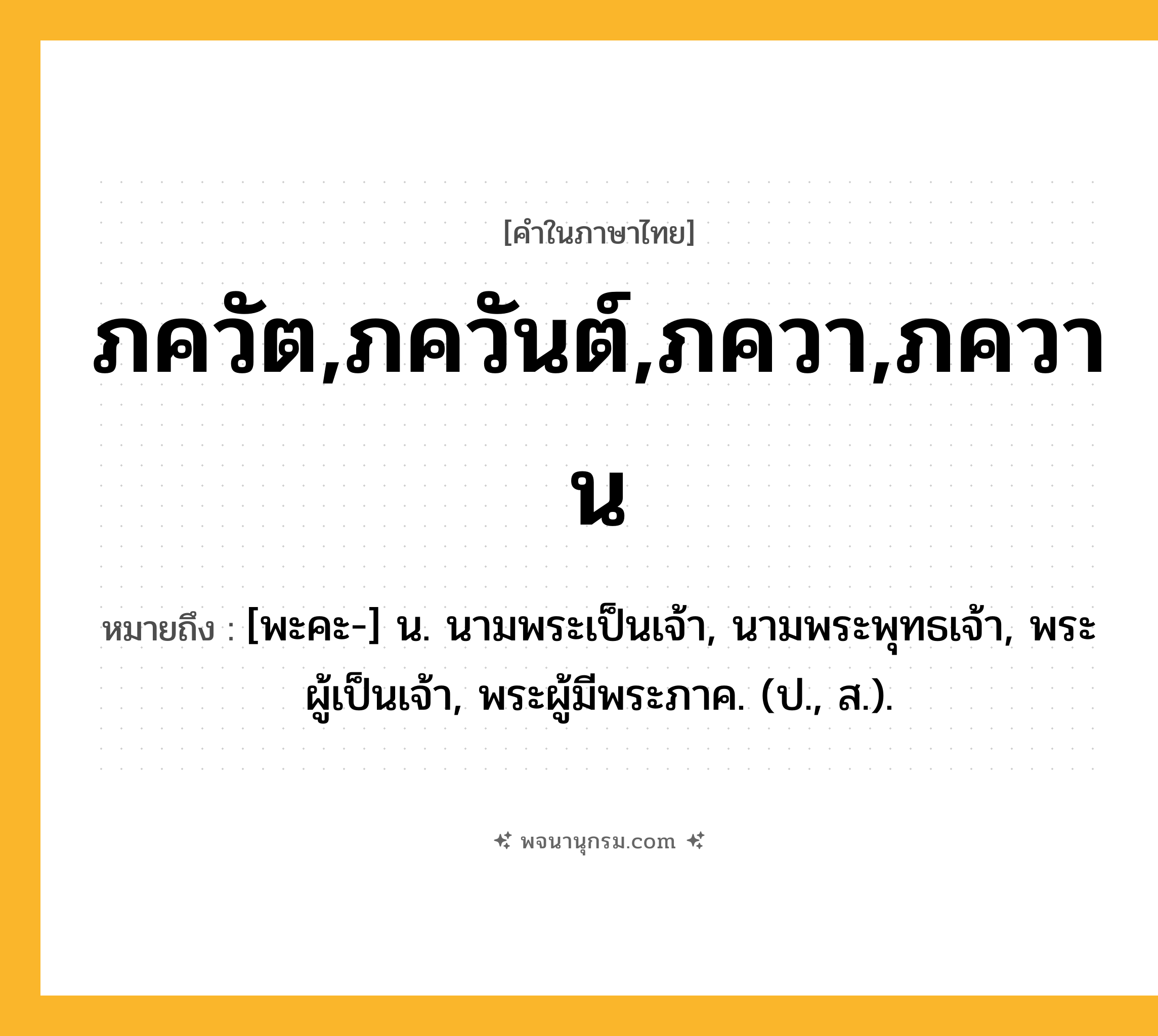 ภควัต,ภควันต์,ภควา,ภควาน ความหมาย หมายถึงอะไร?, คำในภาษาไทย ภควัต,ภควันต์,ภควา,ภควาน หมายถึง [พะคะ-] น. นามพระเป็นเจ้า, นามพระพุทธเจ้า, พระผู้เป็นเจ้า, พระผู้มีพระภาค. (ป., ส.).