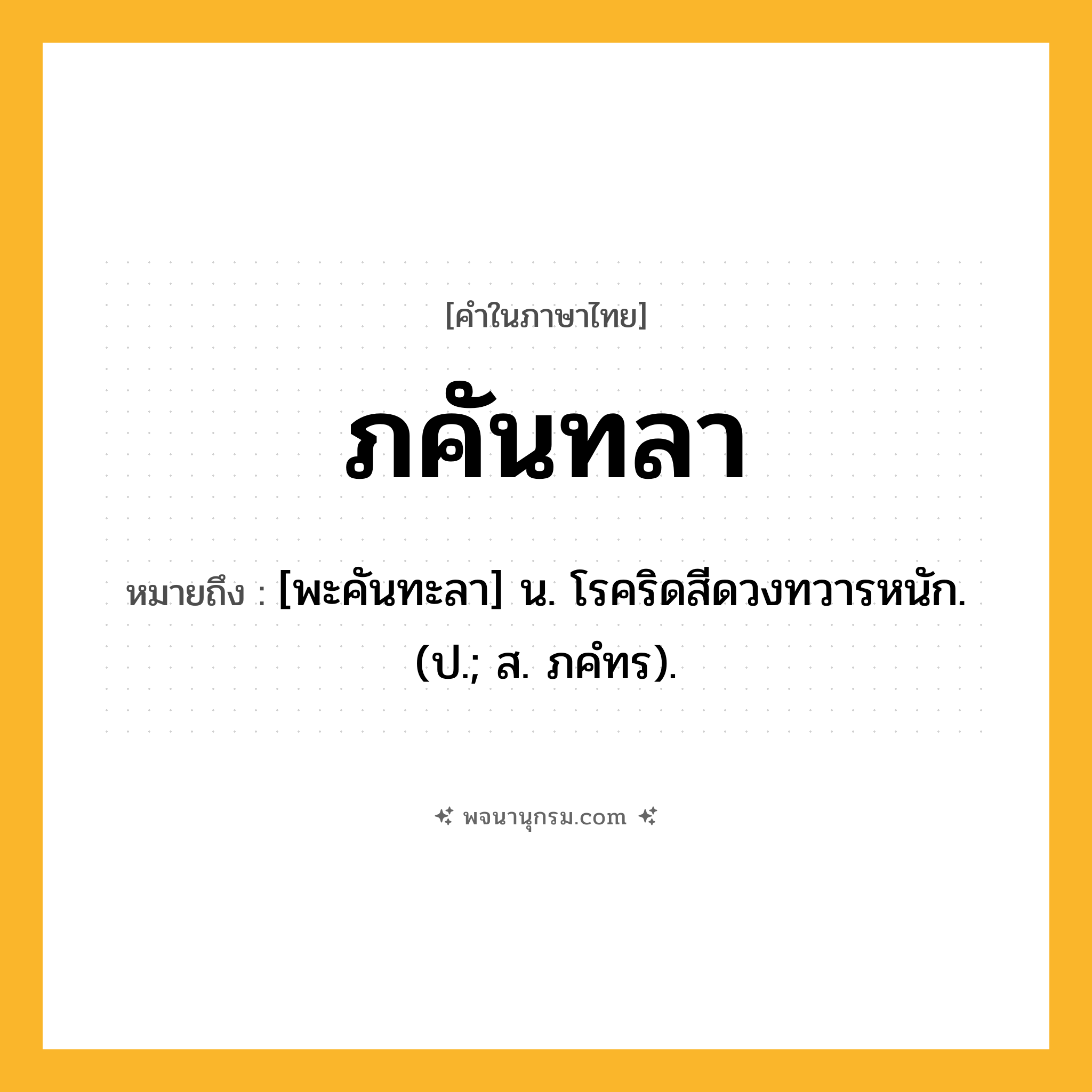 ภคันทลา ความหมาย หมายถึงอะไร?, คำในภาษาไทย ภคันทลา หมายถึง [พะคันทะลา] น. โรคริดสีดวงทวารหนัก. (ป.; ส. ภคํทร).