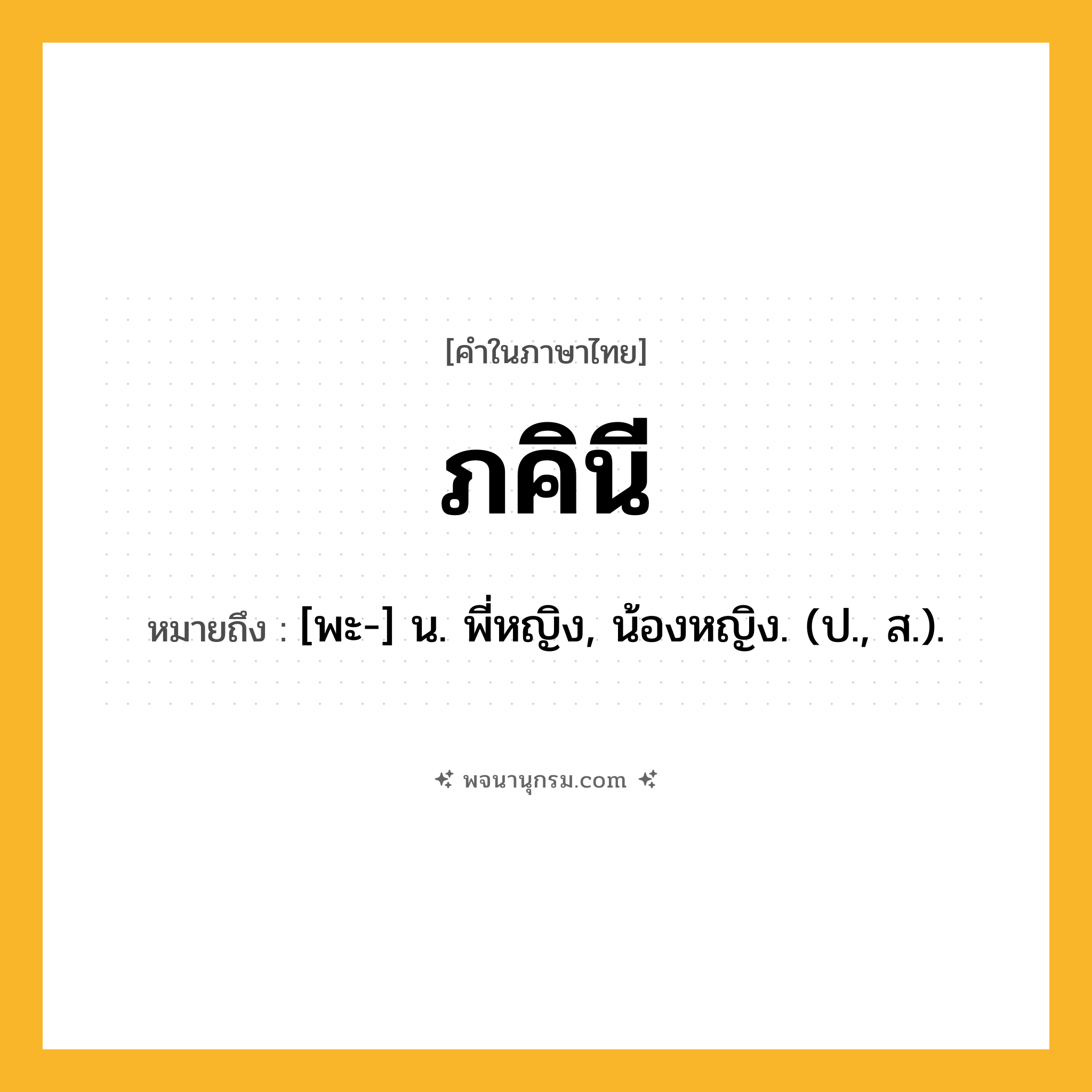 ภคินี ความหมาย หมายถึงอะไร?, คำในภาษาไทย ภคินี หมายถึง [พะ-] น. พี่หญิง, น้องหญิง. (ป., ส.).