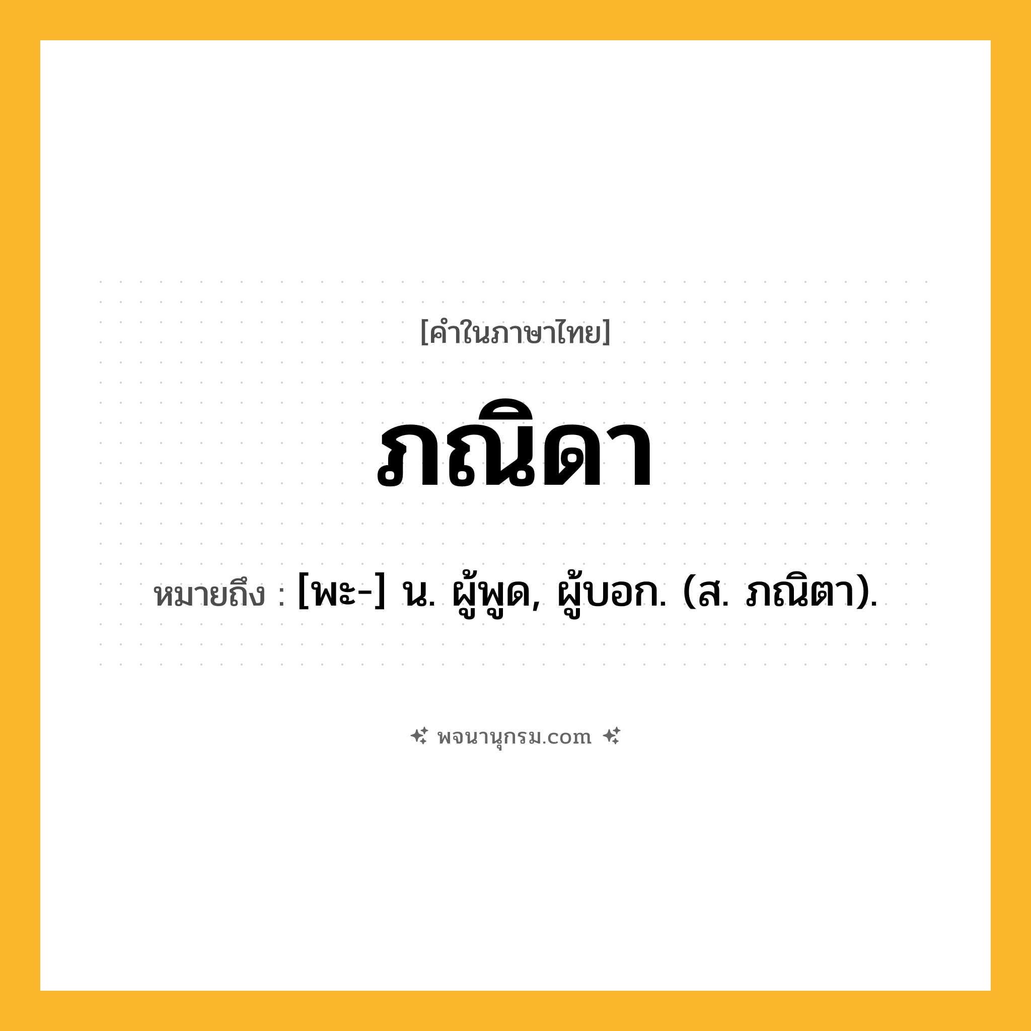 ภณิดา ความหมาย หมายถึงอะไร?, คำในภาษาไทย ภณิดา หมายถึง [พะ-] น. ผู้พูด, ผู้บอก. (ส. ภณิตา).