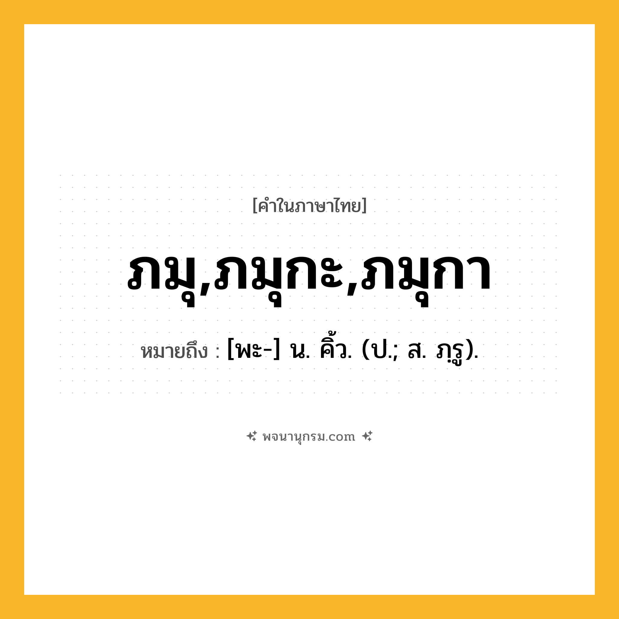ภมุ,ภมุกะ,ภมุกา ความหมาย หมายถึงอะไร?, คำในภาษาไทย ภมุ,ภมุกะ,ภมุกา หมายถึง [พะ-] น. คิ้ว. (ป.; ส. ภฺรู).