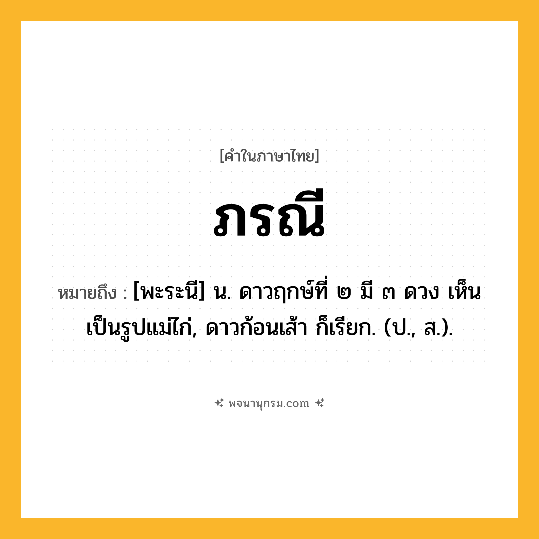 ภรณี ความหมาย หมายถึงอะไร?, คำในภาษาไทย ภรณี หมายถึง [พะระนี] น. ดาวฤกษ์ที่ ๒ มี ๓ ดวง เห็นเป็นรูปแม่ไก่, ดาวก้อนเส้า ก็เรียก. (ป., ส.).