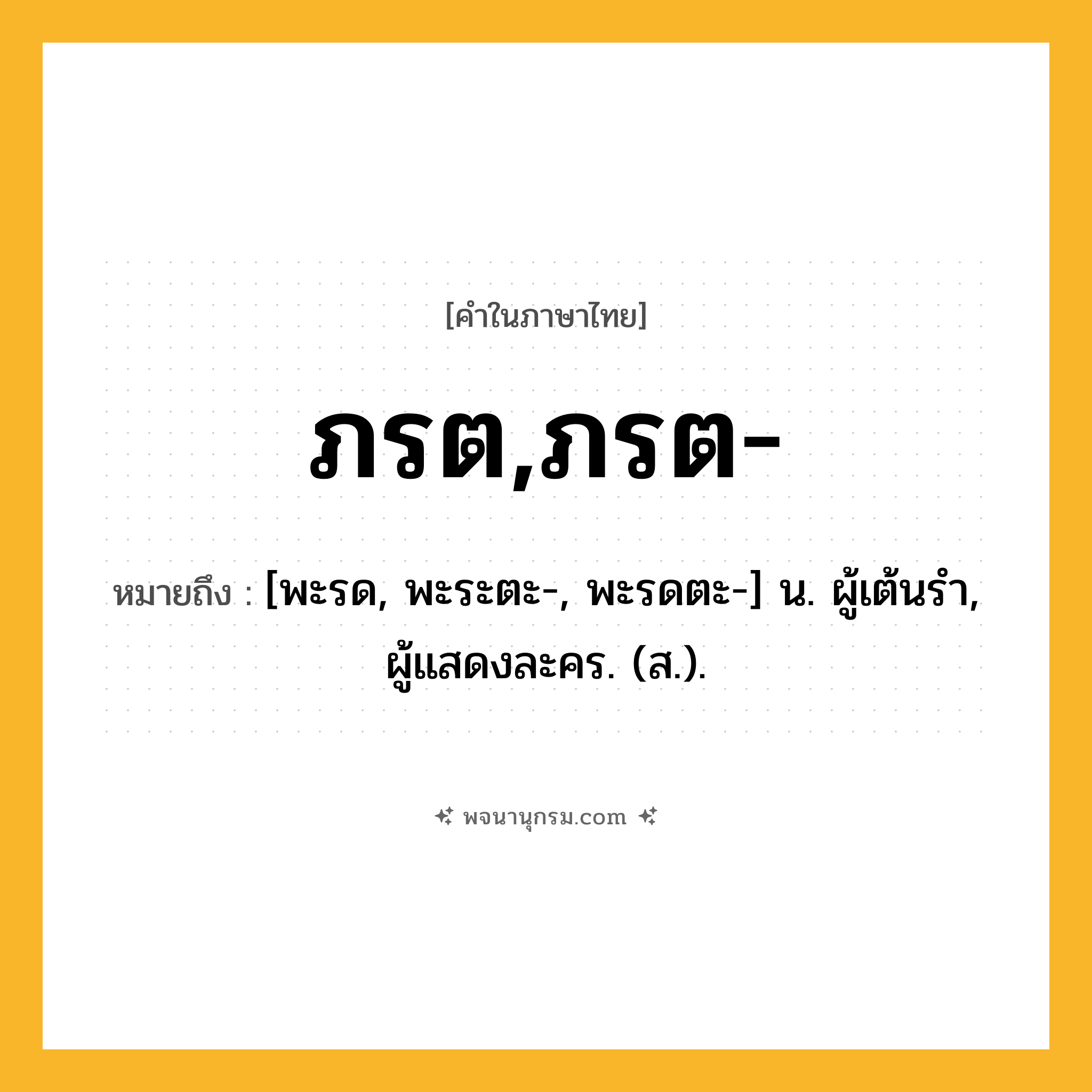 ภรต,ภรต- ความหมาย หมายถึงอะไร?, คำในภาษาไทย ภรต,ภรต- หมายถึง [พะรด, พะระตะ-, พะรดตะ-] น. ผู้เต้นรํา, ผู้แสดงละคร. (ส.).