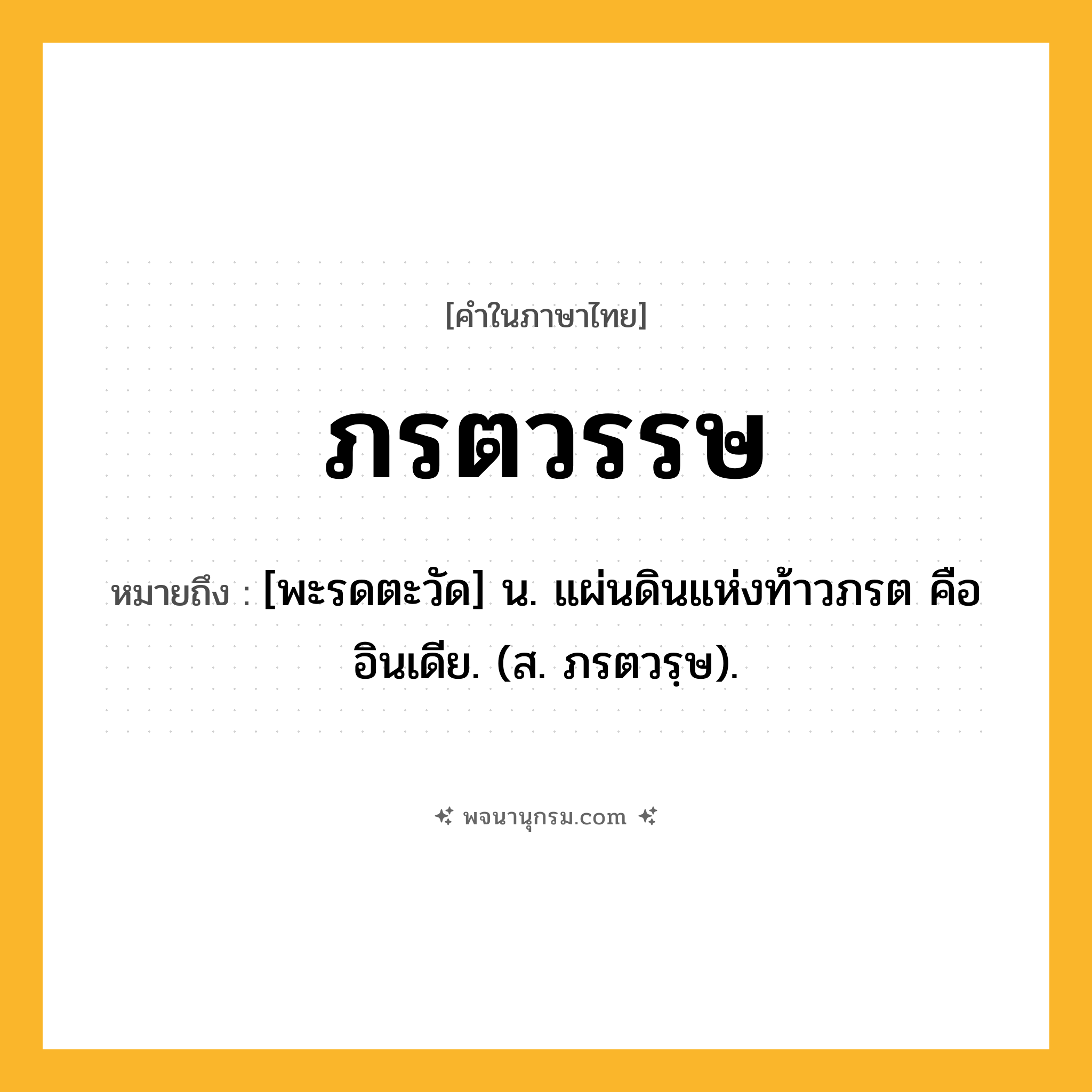 ภรตวรรษ ความหมาย หมายถึงอะไร?, คำในภาษาไทย ภรตวรรษ หมายถึง [พะรดตะวัด] น. แผ่นดินแห่งท้าวภรต คือ อินเดีย. (ส. ภรตวรฺษ).