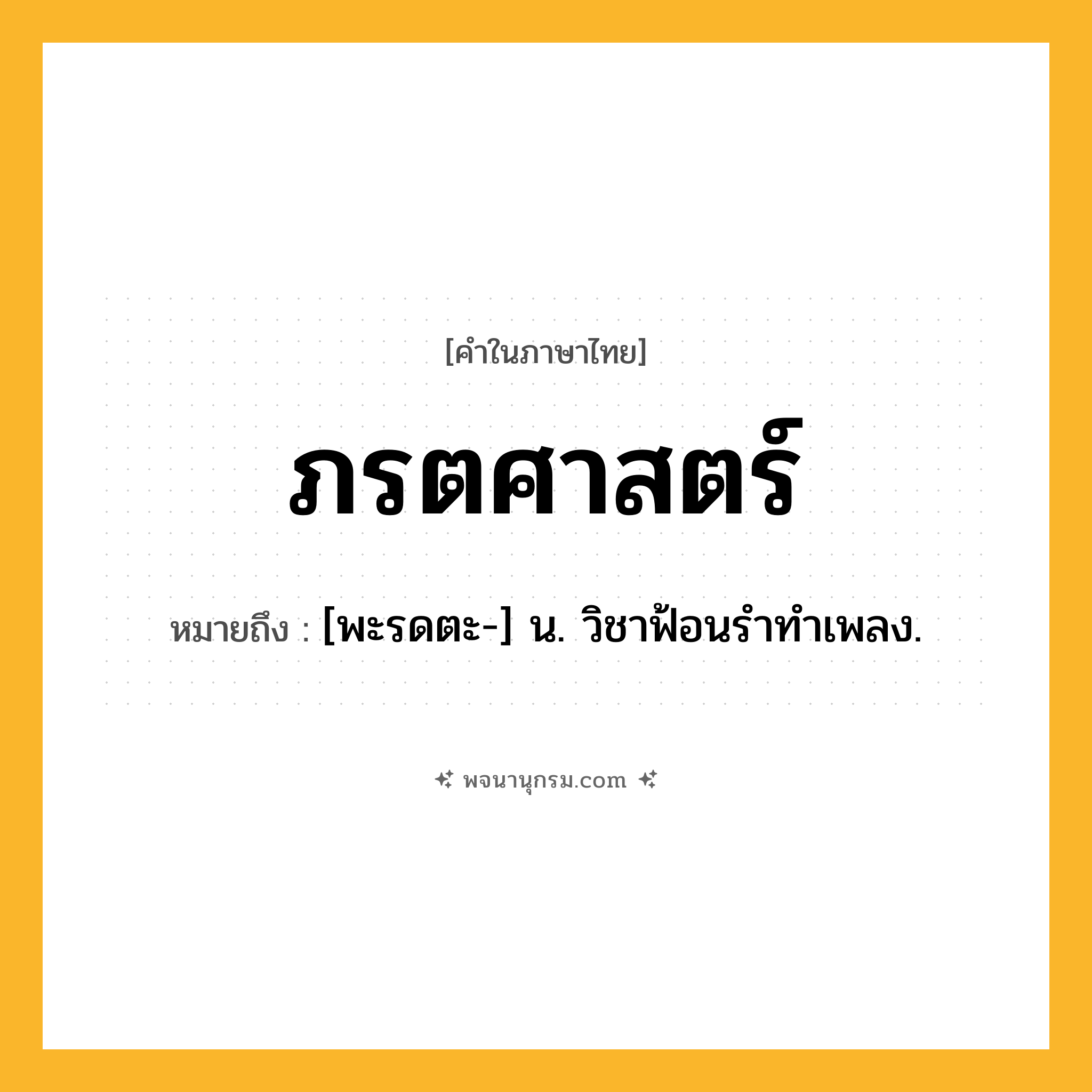 ภรตศาสตร์ ความหมาย หมายถึงอะไร?, คำในภาษาไทย ภรตศาสตร์ หมายถึง [พะรดตะ-] น. วิชาฟ้อนรําทําเพลง.