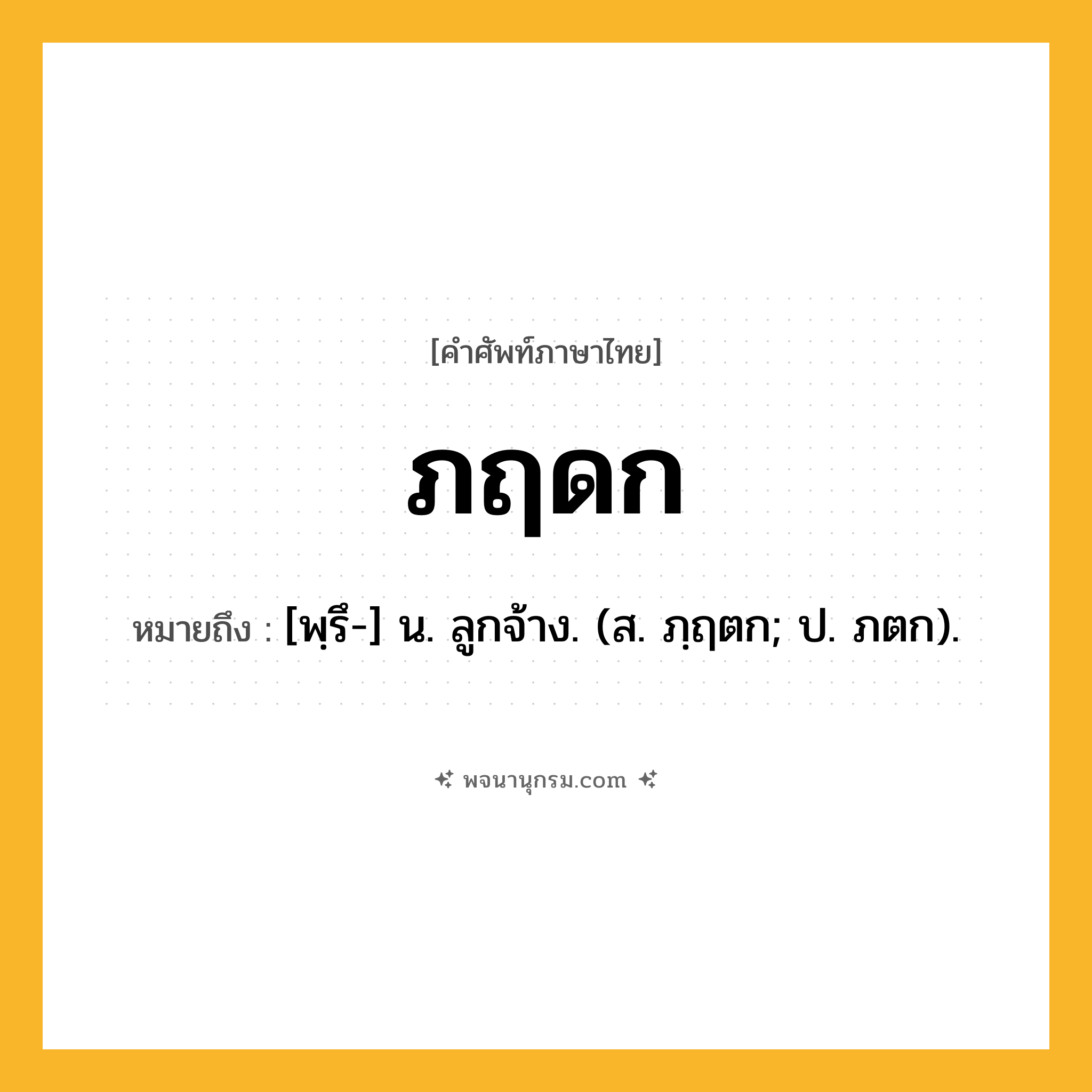 ภฤดก ความหมาย หมายถึงอะไร?, คำในภาษาไทย ภฤดก หมายถึง [พฺรึ-] น. ลูกจ้าง. (ส. ภฺฤตก; ป. ภตก).
