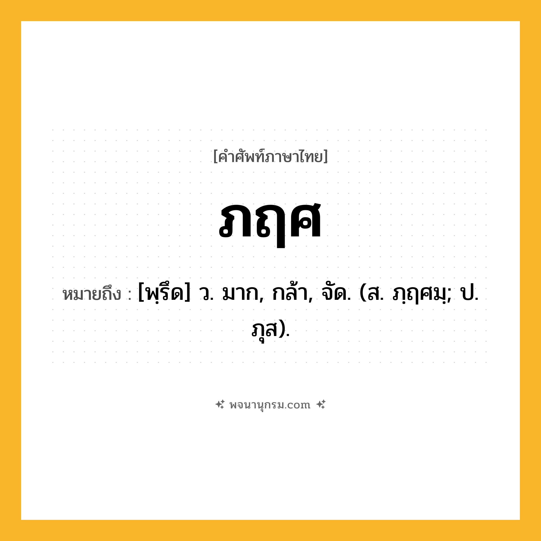 ภฤศ ความหมาย หมายถึงอะไร?, คำในภาษาไทย ภฤศ หมายถึง [พฺรึด] ว. มาก, กล้า, จัด. (ส. ภฺฤศมฺ; ป. ภุส).