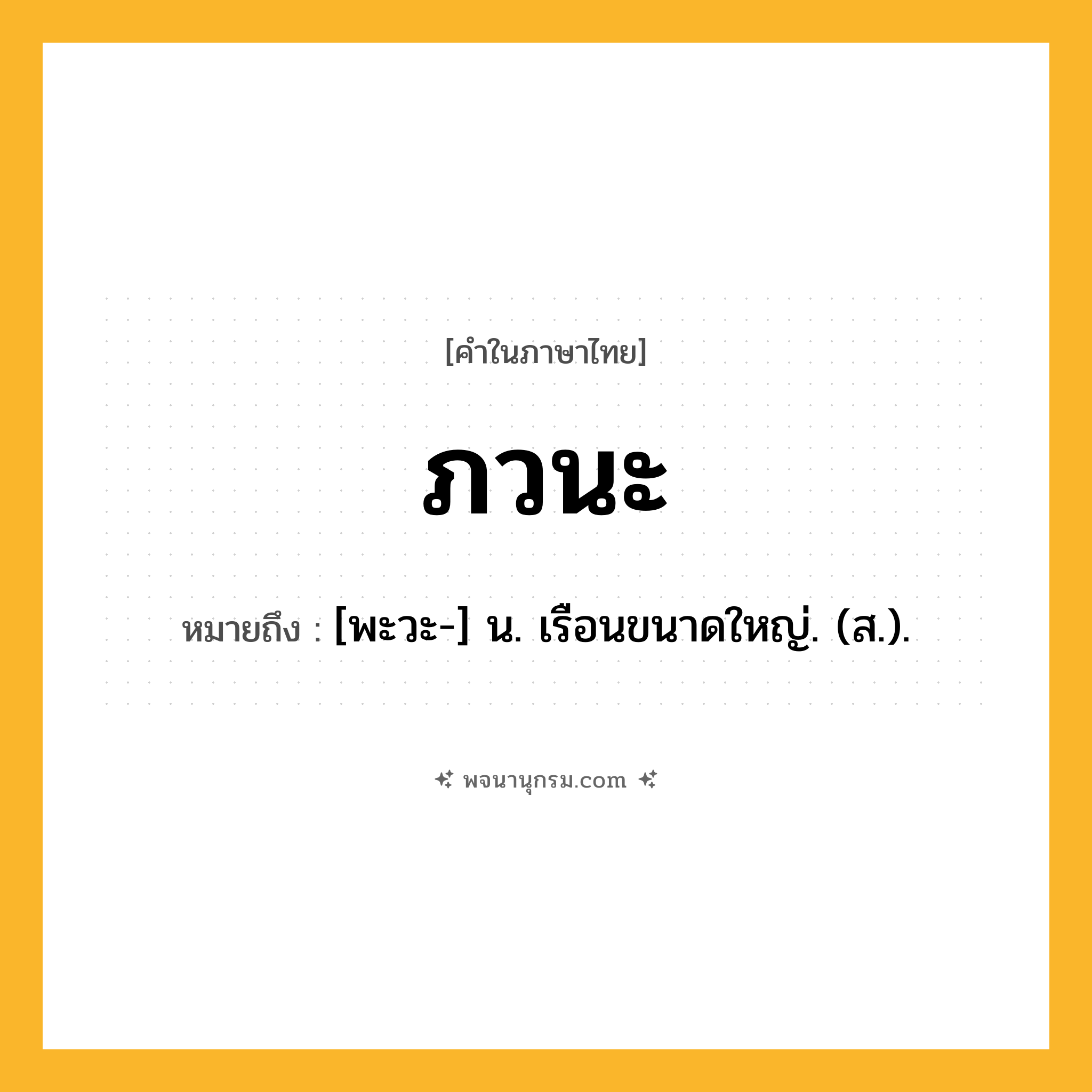 ภวนะ ความหมาย หมายถึงอะไร?, คำในภาษาไทย ภวนะ หมายถึง [พะวะ-] น. เรือนขนาดใหญ่. (ส.).