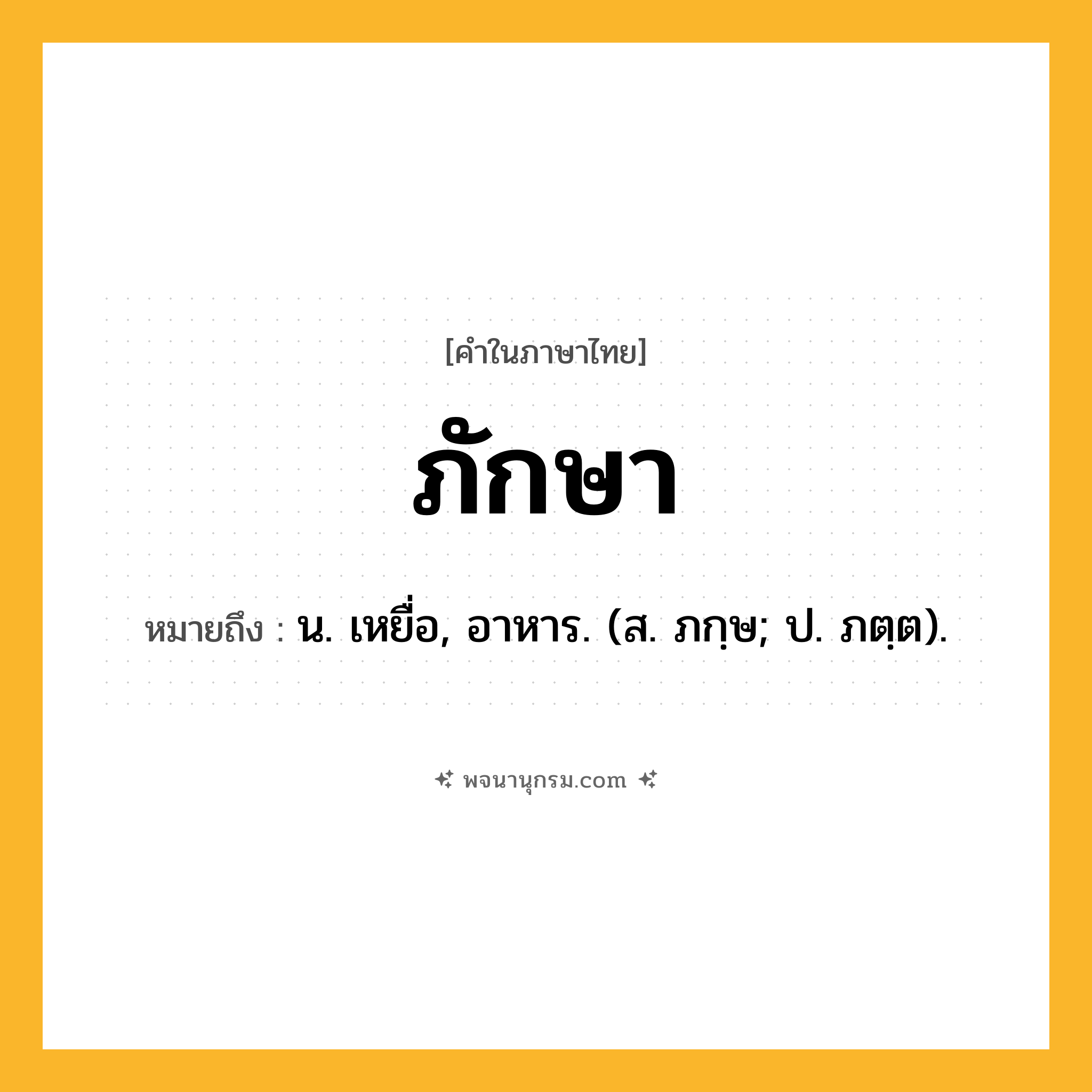 ภักษา ความหมาย หมายถึงอะไร?, คำในภาษาไทย ภักษา หมายถึง น. เหยื่อ, อาหาร. (ส. ภกฺษ; ป. ภตฺต).