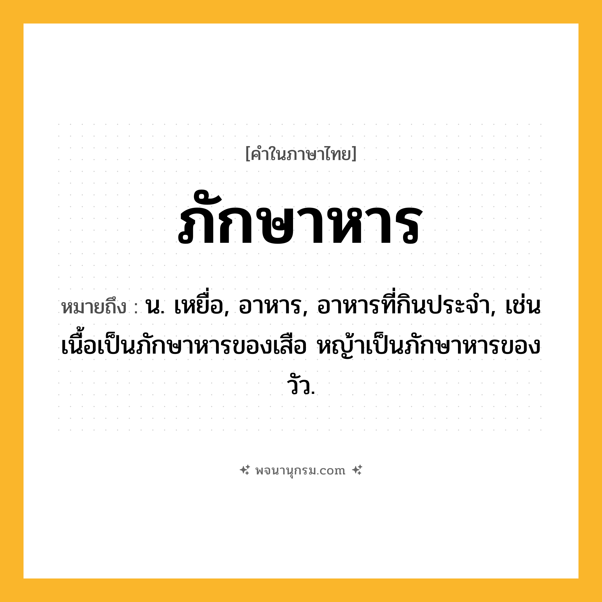 ภักษาหาร ความหมาย หมายถึงอะไร?, คำในภาษาไทย ภักษาหาร หมายถึง น. เหยื่อ, อาหาร, อาหารที่กินประจํา, เช่น เนื้อเป็นภักษาหารของเสือ หญ้าเป็นภักษาหารของวัว.